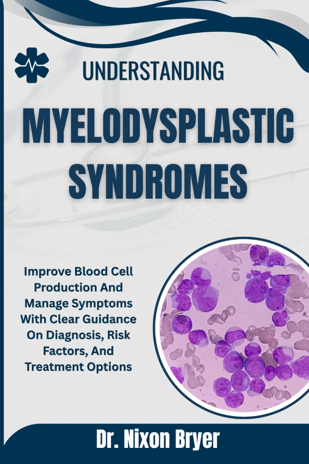 Understanding Myelodysplastic Syndromes: Improve Blood Cell Production And Manage Symptoms With Clear Guidance On Diagnosis, Risk Factors, And Treatment Options