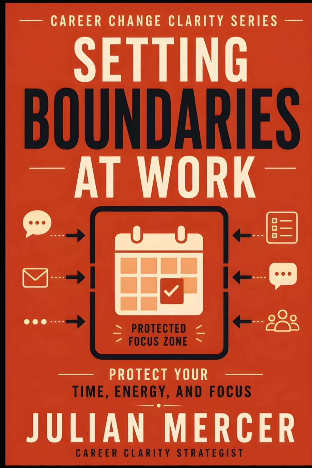 Setting Boundaries at Work: A Practical Guide to Protecting Your Time, Energy, and Focus Without Guilt or Conflict (Career Change Clarity Series)