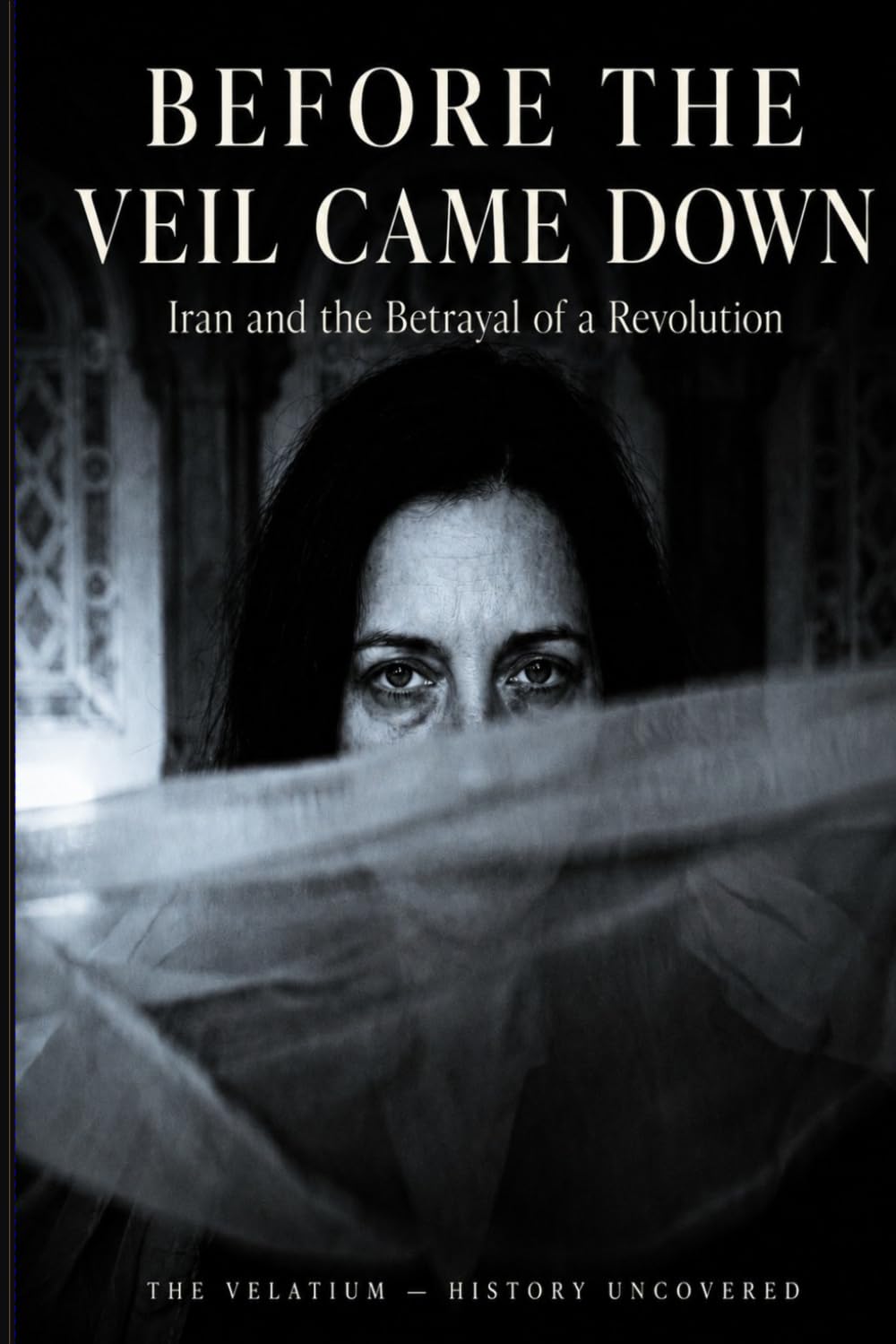 Before the Veil Came Down: Iran and the Betrayal of a Revolution (The Velatium — History Uncovered)