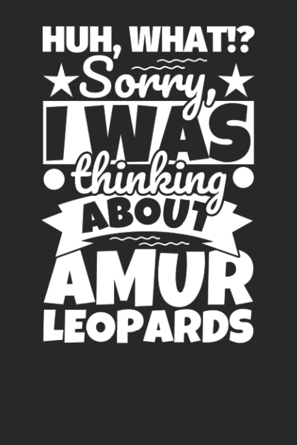 Notebook lined: Huh, What!? Sorry, I was thinking about Amur Leopards