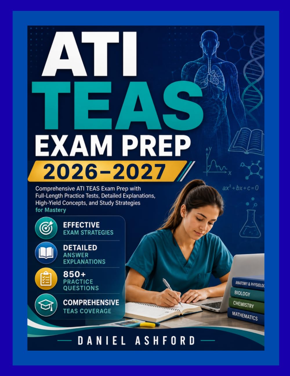 ATI TEAS EXAM PREP 2026–2027: Comprehensive ATI TEAS Exam Prep with Full-Length Practice Tests, Detailed Explanations, High-Yield Concepts, and Study Strategies for Mastery