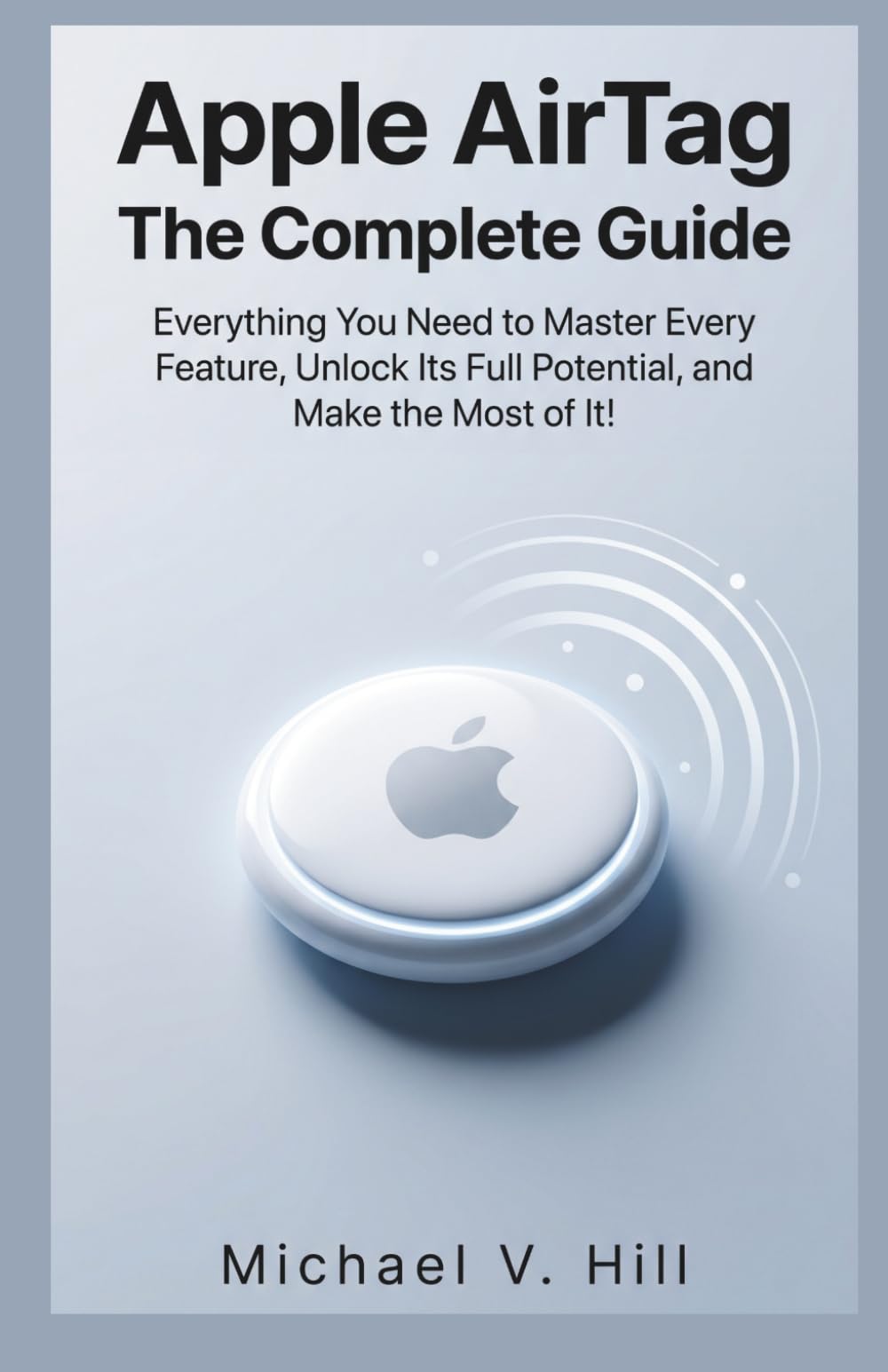 Apple AirTag : The Complete Guide: Everything You Need to Master Every Feature, Unlock Its Full Potential, and Make the Most of It!