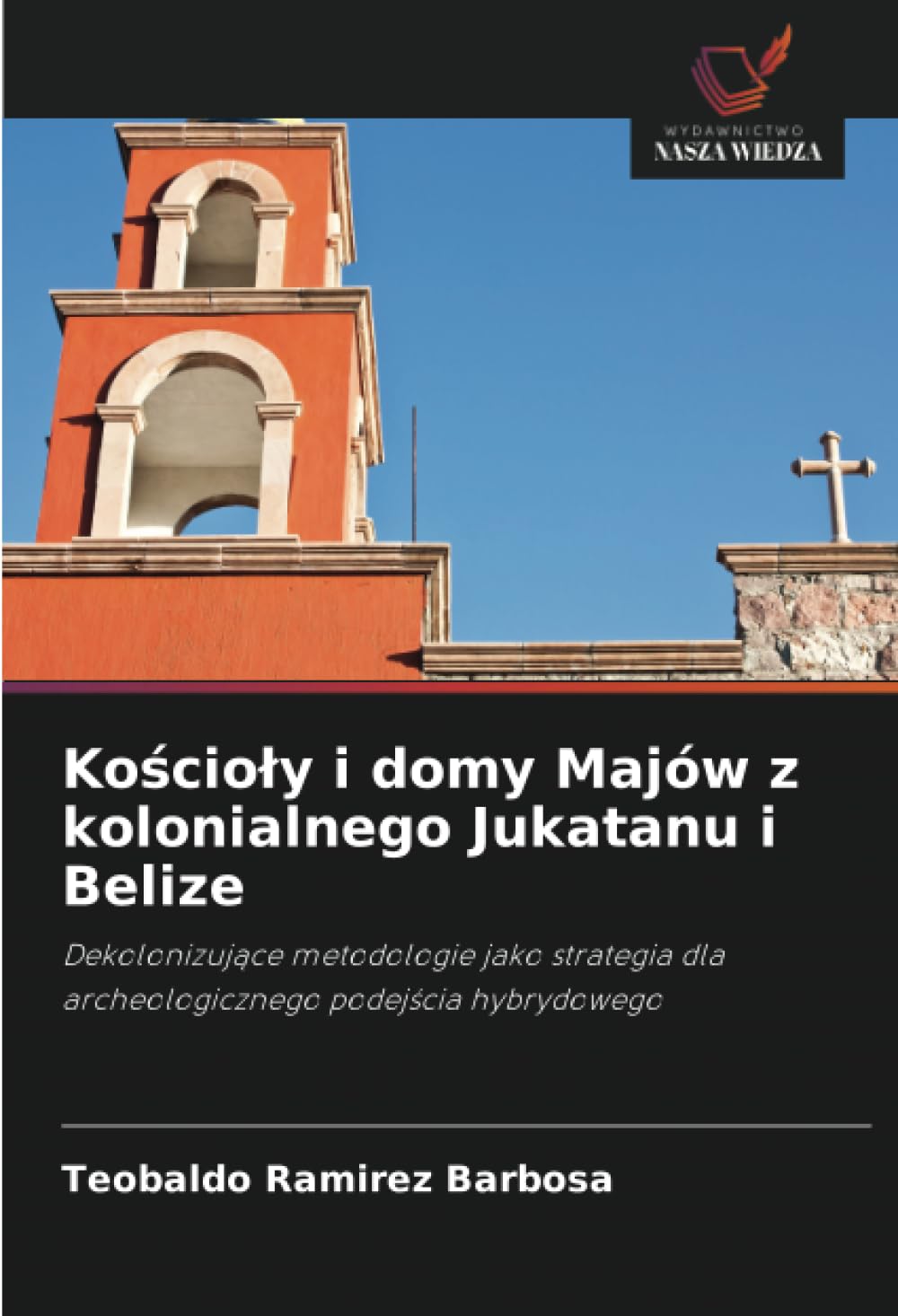 Kościoly i domy Majów z kolonialnego Jukatanu i Belize: Dekolonizuj¿ce metodologie jako strategia dla archeologicznego podej¿cia hybrydowego