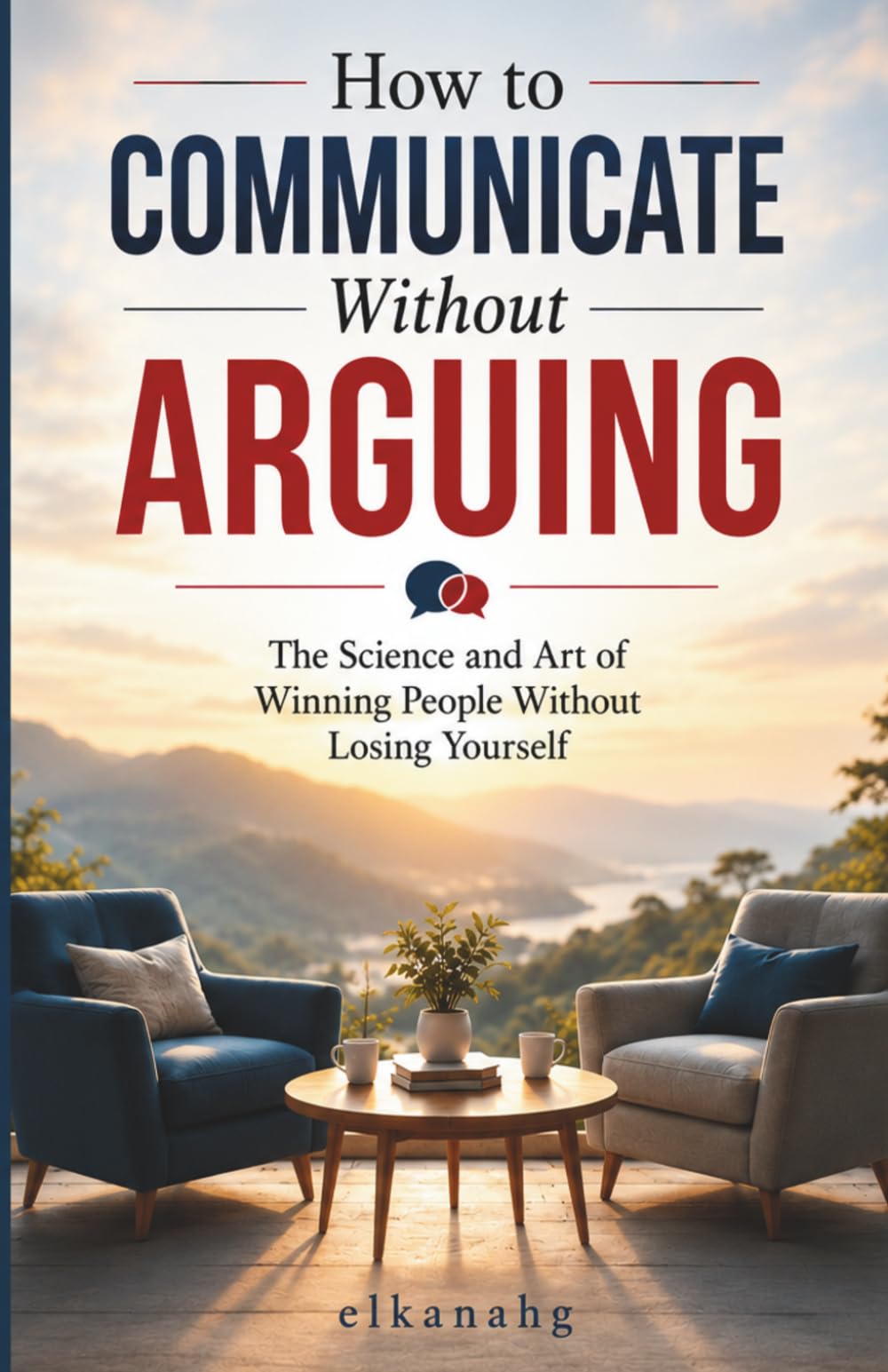 HOW TO COMMUNICATE WITHOUT ARGUING: The Science and Art of Winning People Without Losing Yourself!