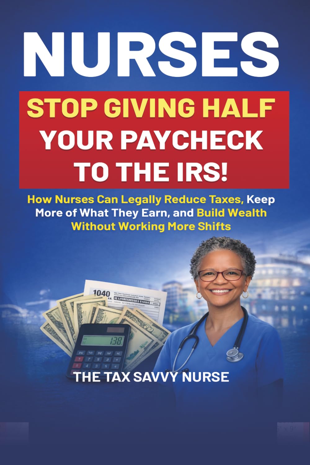 NURSES, STOP GIVING HALF YOUR PAYCHECK TO THE IRS!: How Nurses Can Legally Reduce Taxes, Keep More of What They Earn, and Build Wealth Without Working More Shifts