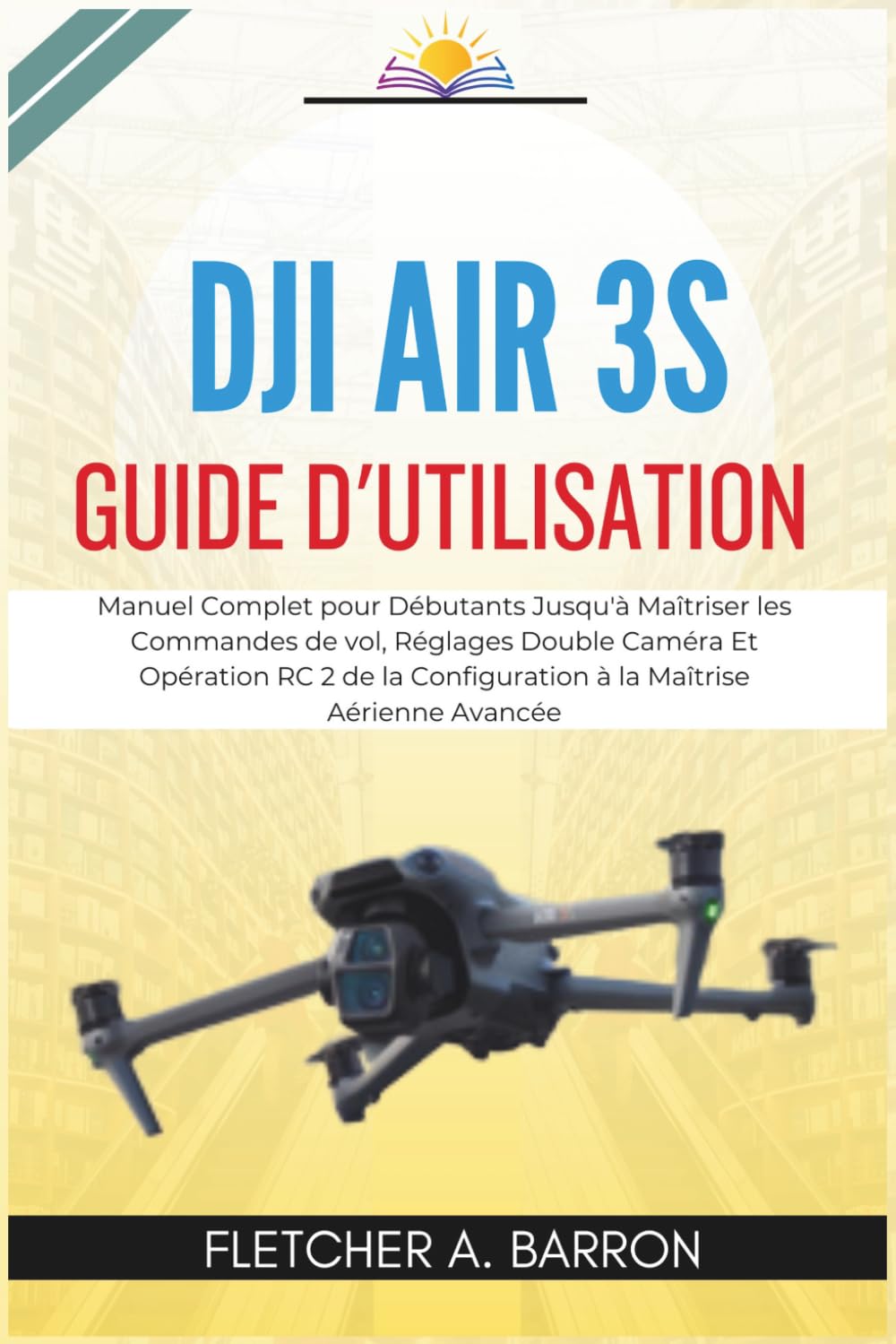 DJI Air 3S Guide d'utilisation: Manuel Complet pour Débutants Jusqu'à Maîtriser les Commandes de vol, Réglages Double Caméra Et Opération RC 2 de la Configuration à la Maîtrise Aérienne Avancée