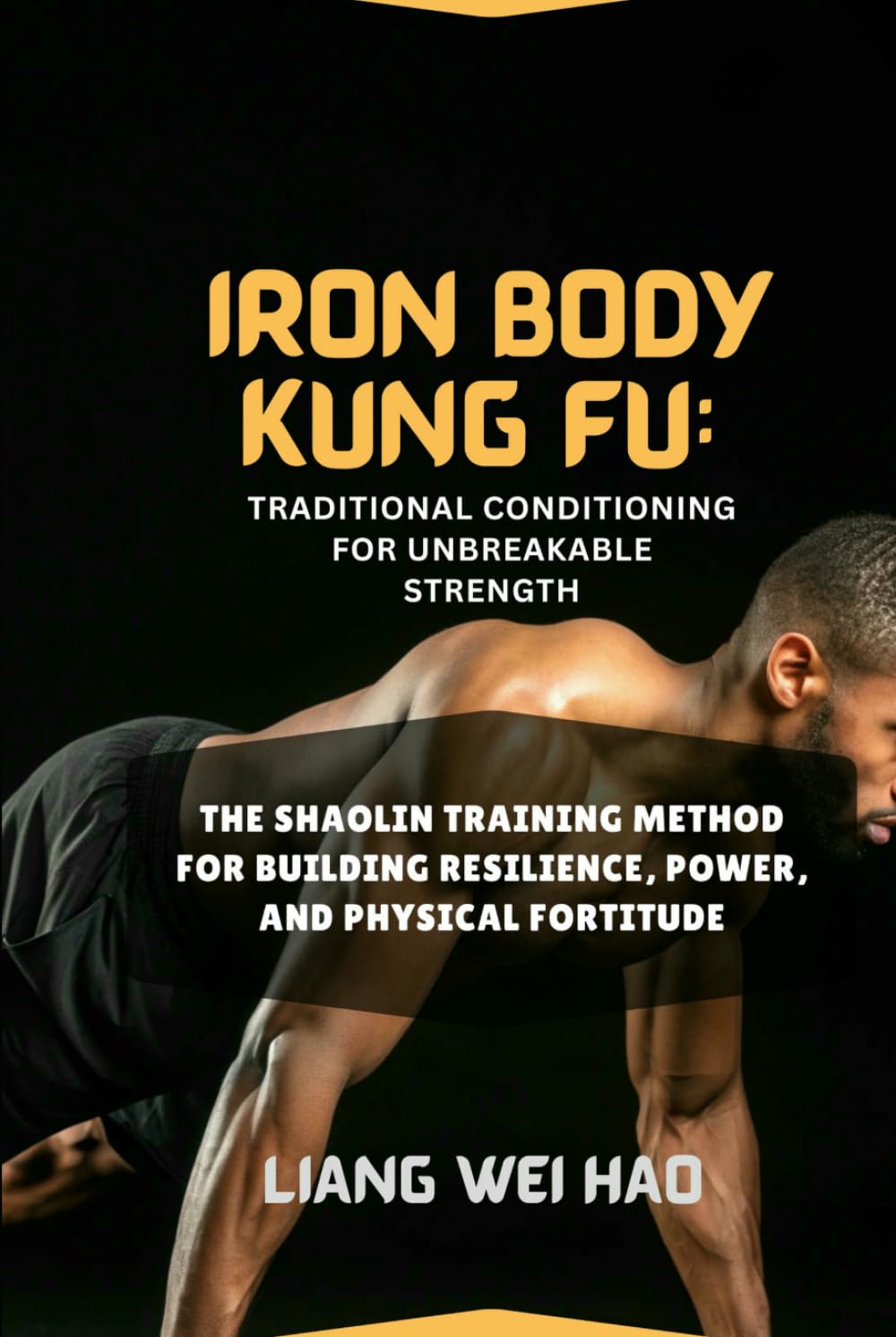 Iron Body Kung Fu: Traditional Conditioning for Unbreakable Strength: The Shaolin Training Method for Building Resilience, Power, and Physical Fortitude