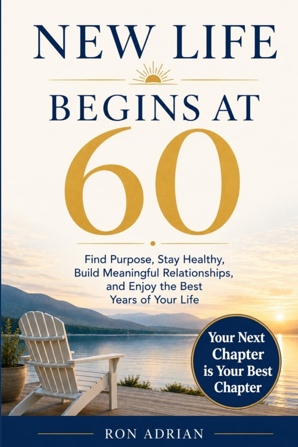 NEW LIFE BEGINS AT 60: Find Purpose, Stay Healthy, Build Meaningful Relationships, and Enjoy the Best Years of Your Life