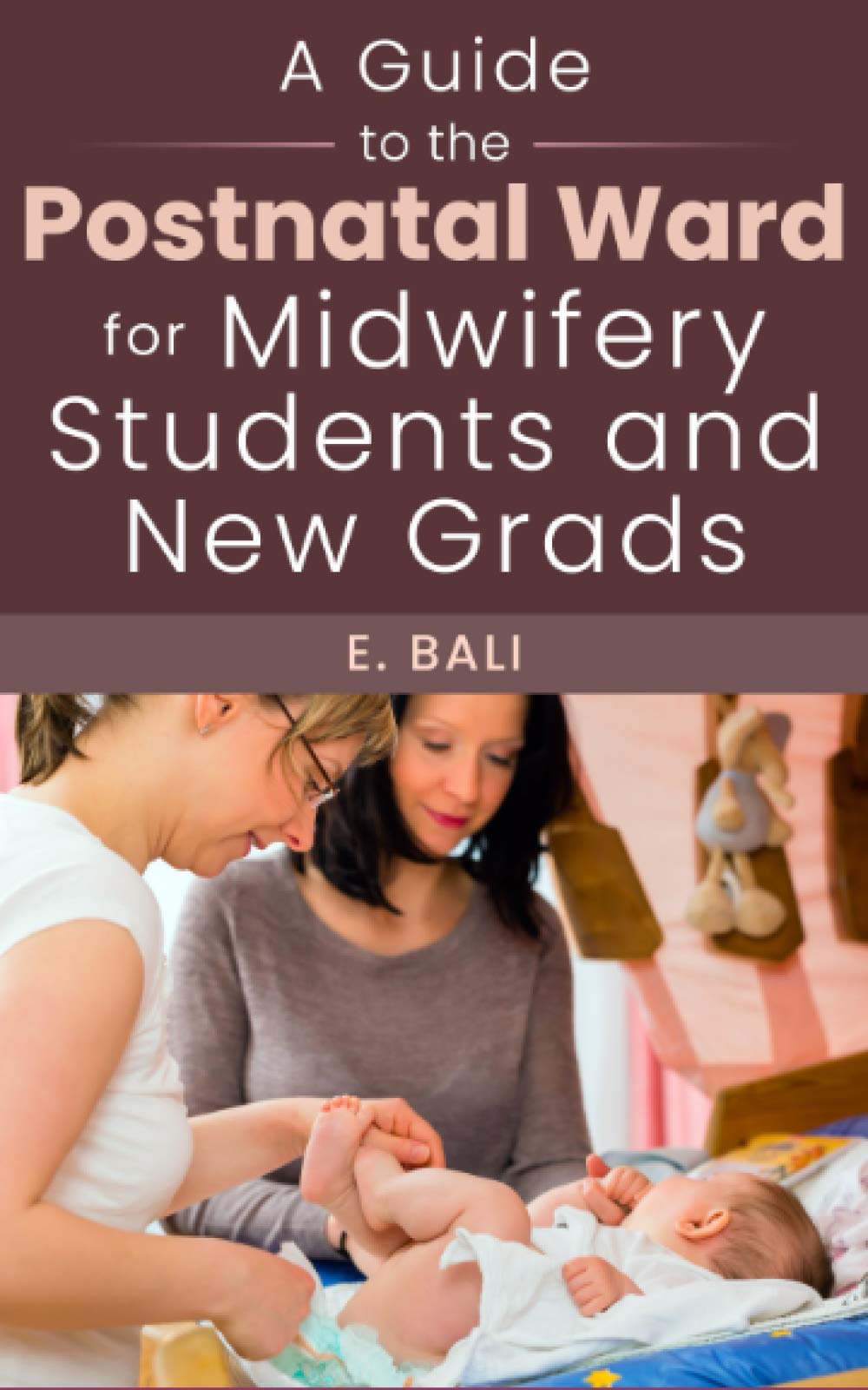 A Guide to the Postnatal Ward for Midwifery Students and New Grads: Comprehensive tips and tricks to help you survive