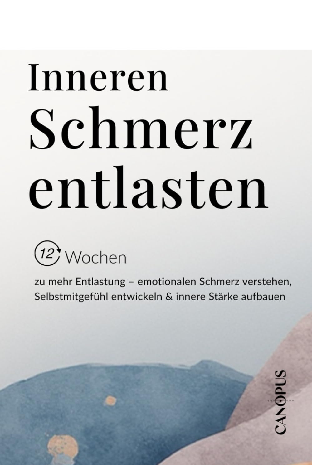Inneren Schmerz entlasten: 12 Wochen zu mehr Entlastung – emotionalen Schmerz verstehen, Selbstmitgefühl entwickeln & innere Stärke aufbauen (Serie 1 - Selbstregulation & innerer Halt)