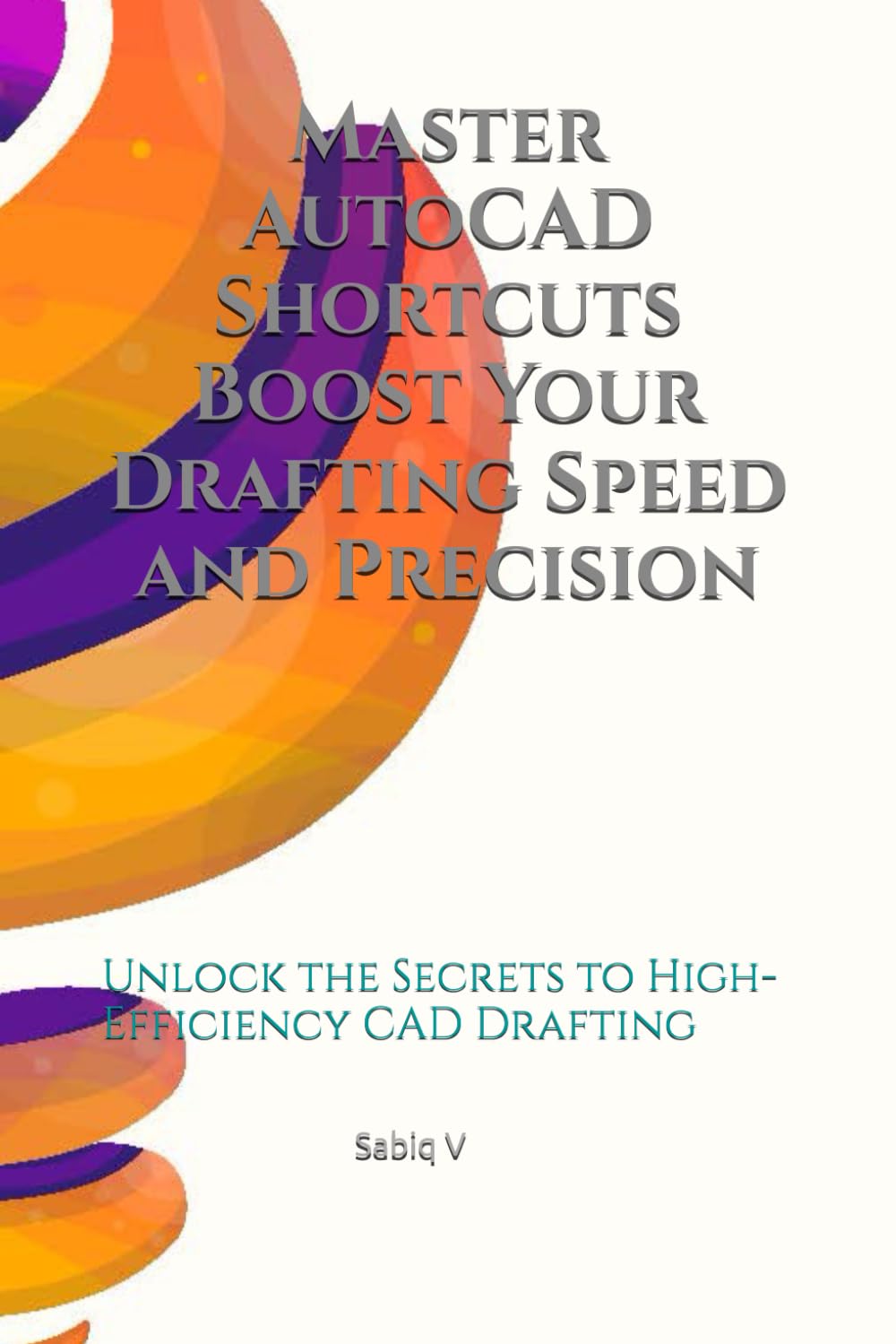 Master AutoCAD Shortcuts Boost Your Drafting Speed and Precision /The Ultimate Guide to Faster, Smarter Drafting in AutoCAD: Unlock the Secrets to High-Efficiency CAD Drafting