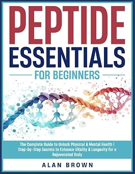 Peptide Essentials For Beginners The Complete Guide to Unlock Optimal Well-Being | Step-by-Step Secrets to Enhance Vitality & Longevity for a Superior Wellness