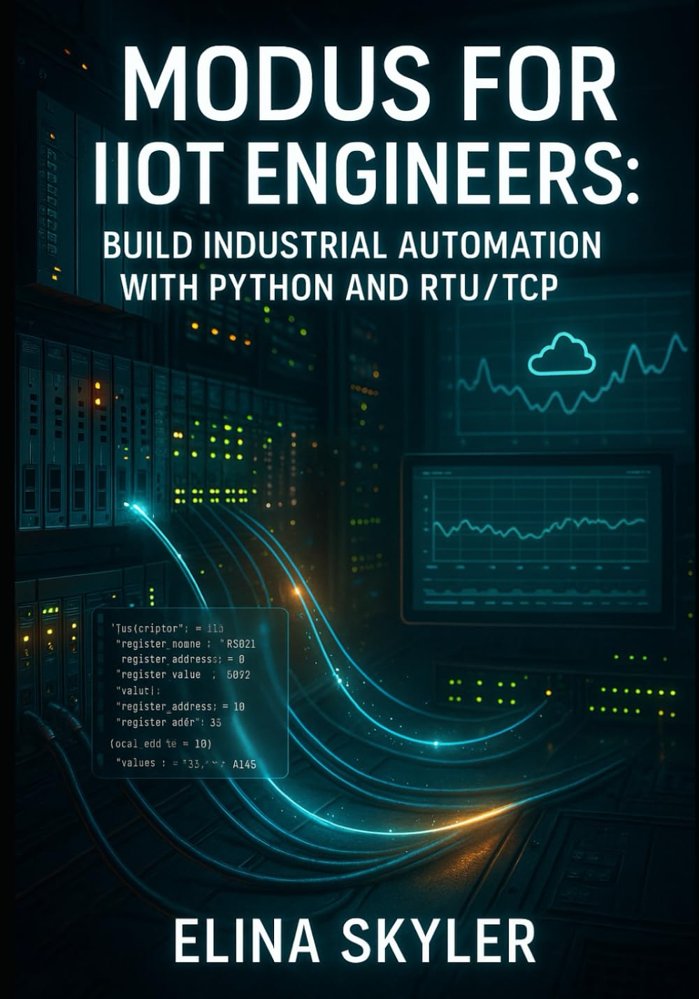 MODBUS FOR IIOT ENGINEERS: BUILD INDUSTRIAL AUTOMATION WITH PYTHON AND RTU/TCP: Connect PLCs, Sensors and SCADA Systems with Hands-On Projects and Real-World Applications