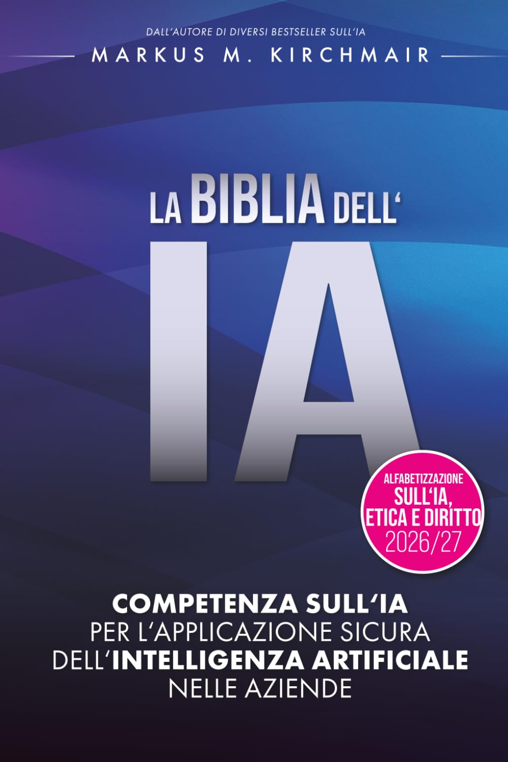 LA BIBBIA DELL'IA: Competenza sull'IA per l'applicazione sicura dell'Intelligenza Artificiale nelle aziende: L'opera di riferimento definitiva sull'IA nella nuova edizione per il 2026/27
