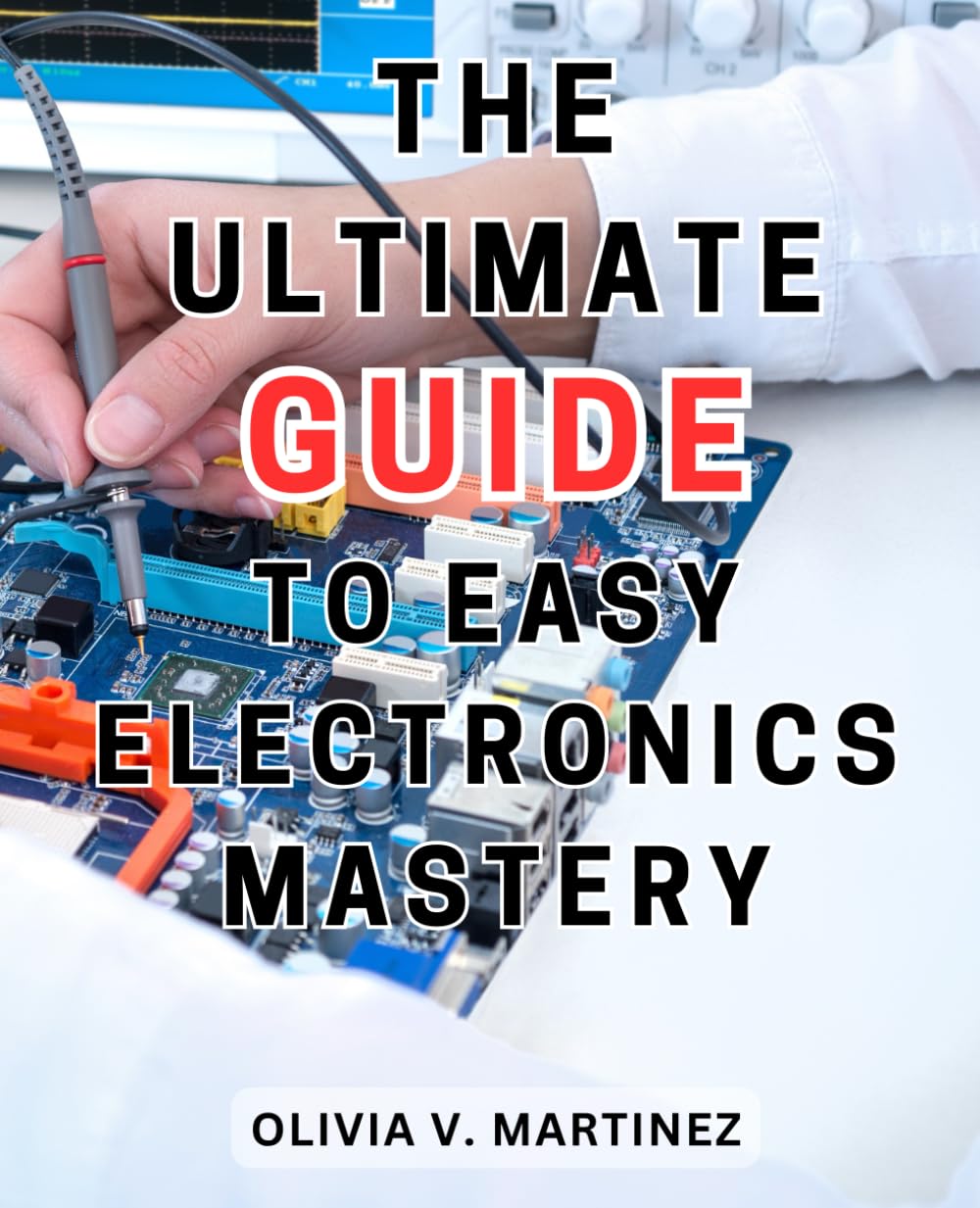 The Ultimate Guide to Easy Electronics Mastery TheUltimateBeginner's The Ultimate Guide to Easy Electronics Mastery TheUltimateBeginner's
