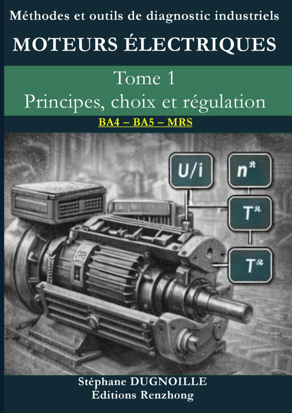 DIAGNOSTIC MOTEURS ÉLECTRIQUES INDUSTRIELS: Tome 1 – Principes, choix et régulation (DIAGNOSTIC MOTEURS ÉLECTRIQUES INDUSTRIELS – Méthode MRS • BA4/BA5)