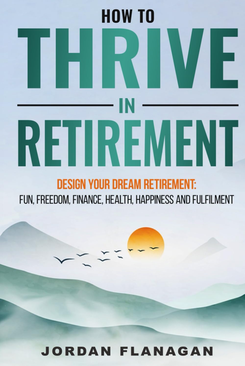 HOW TO THRIVE IN RETIREMENT: DESIGN YOUR DREAM RETIREMENT: Fun, Freedom, Finance, Health, Happiness and Fulfilment