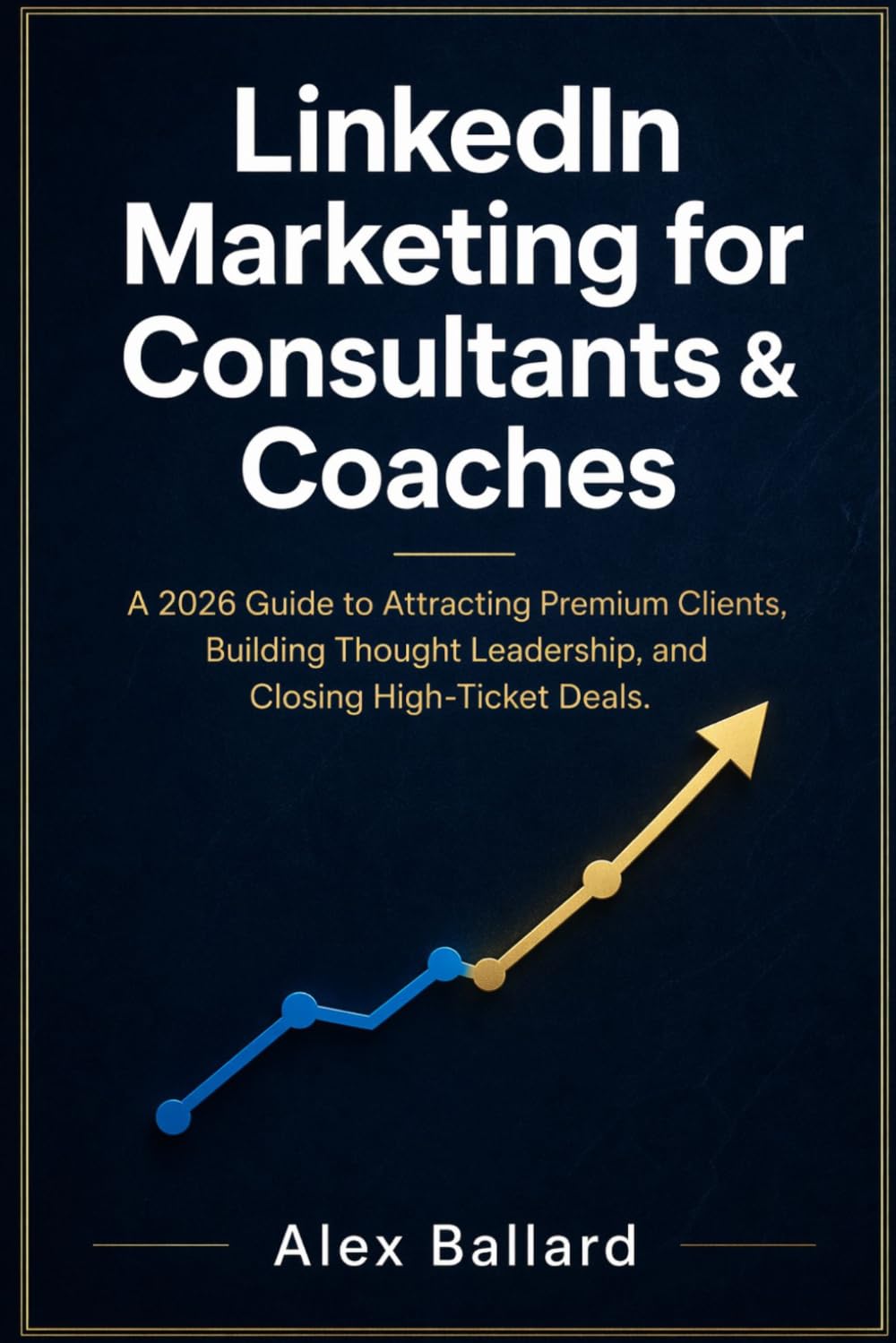 LinkedIn Marketing for Consultants & Coaches: A 2026 Guide to Attracting Premium Clients, Building Thought Leadership, and Closing High-Ticket Deals