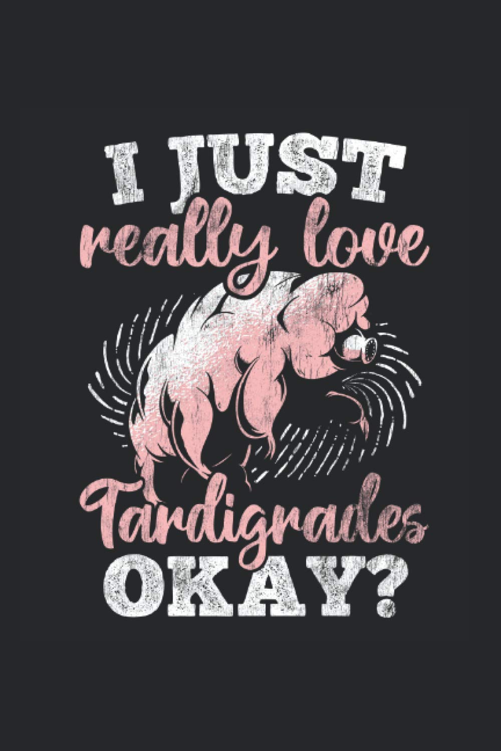 I Just Really Love Tardigrades Okay: Tardigrade notebook, microbiology gift idea for the biologist (Lined, 120 Pages, 6' x 9')