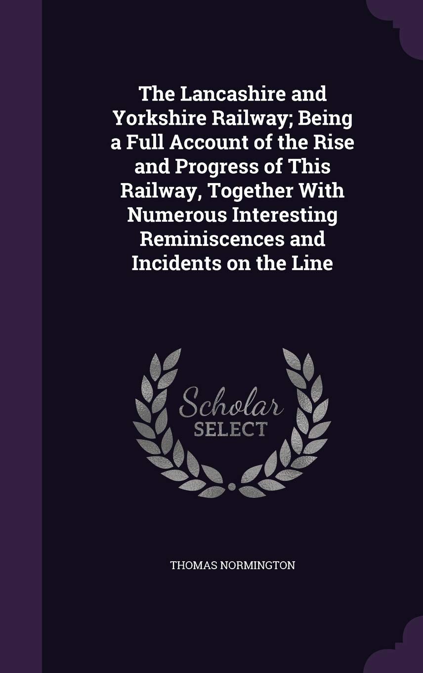 The Lancashire and Yorkshire Railway; Being a Full Account of the Rise and Progress of This Railway, Together With Numerous Interesting Reminiscences and Incidents on the Line