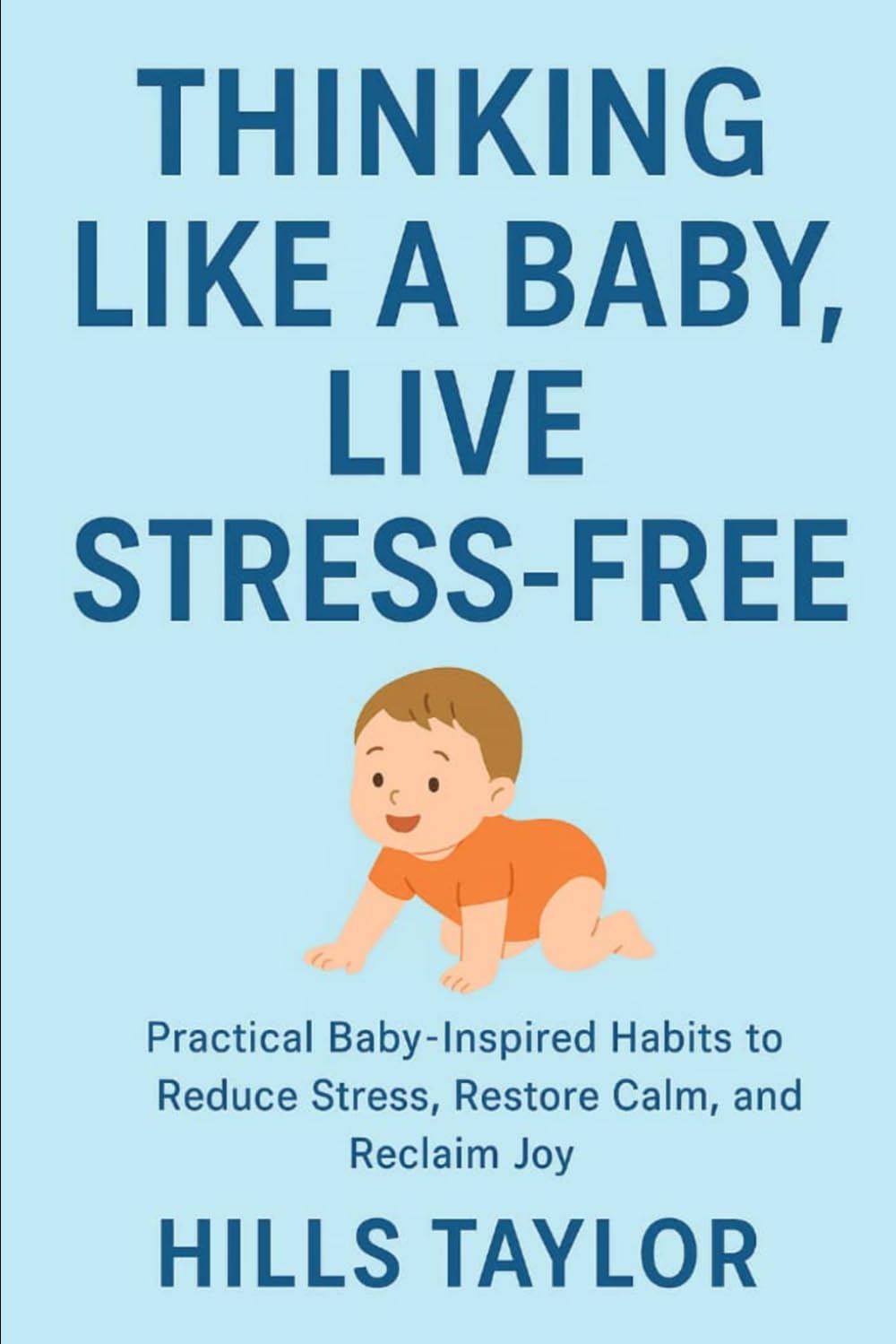 THINKING LIKE A BABY,LIVE STRESS-FREE: PRACTICAL BABY-INSPIRED HABITS TO REDUCE STRESS,RESTORE CALM,AND REGAIN JOY