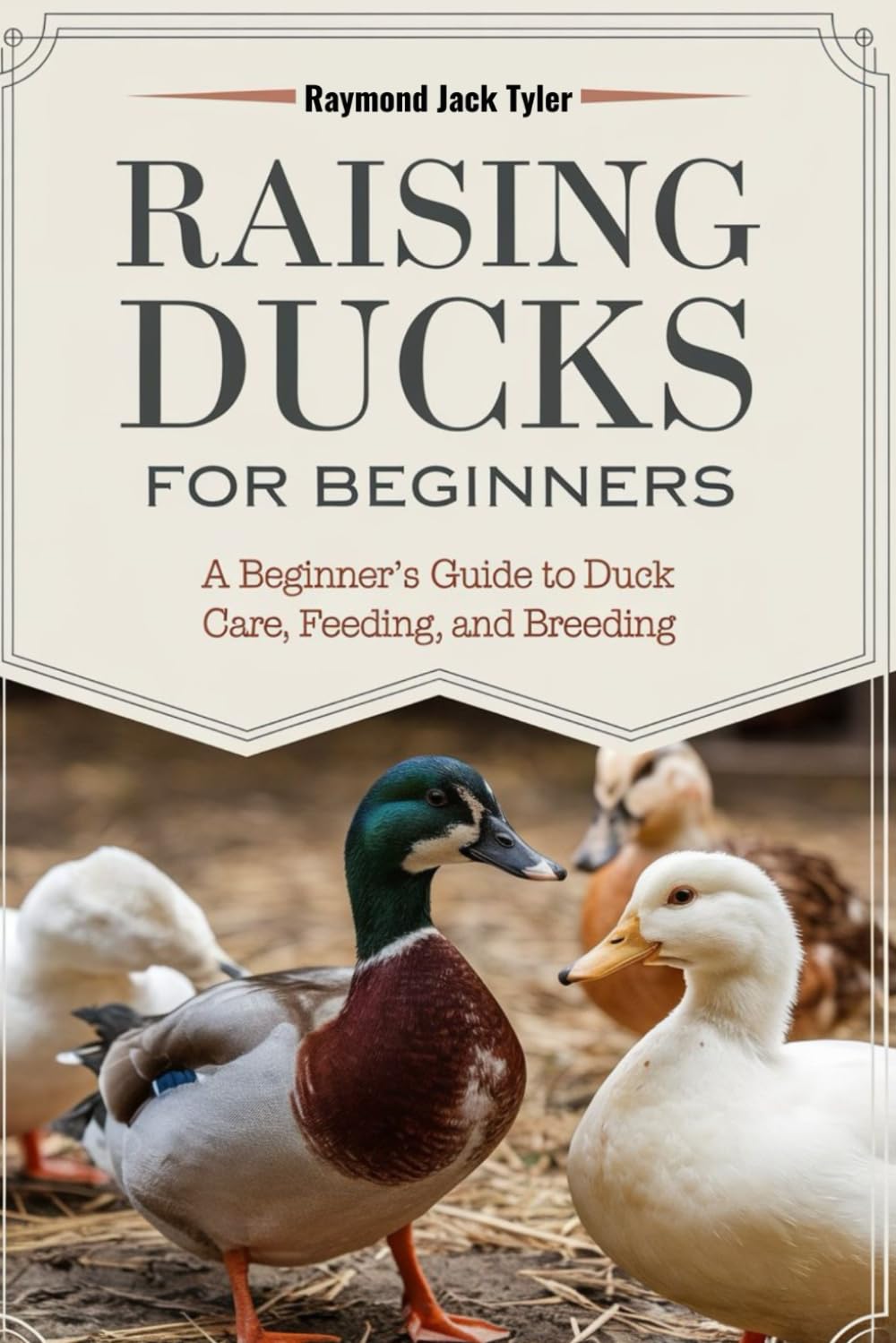 RAISING DUCKS FOR BEGINNERS: A Beginner’s Guide to Duck Care, Feeding, and Breeding