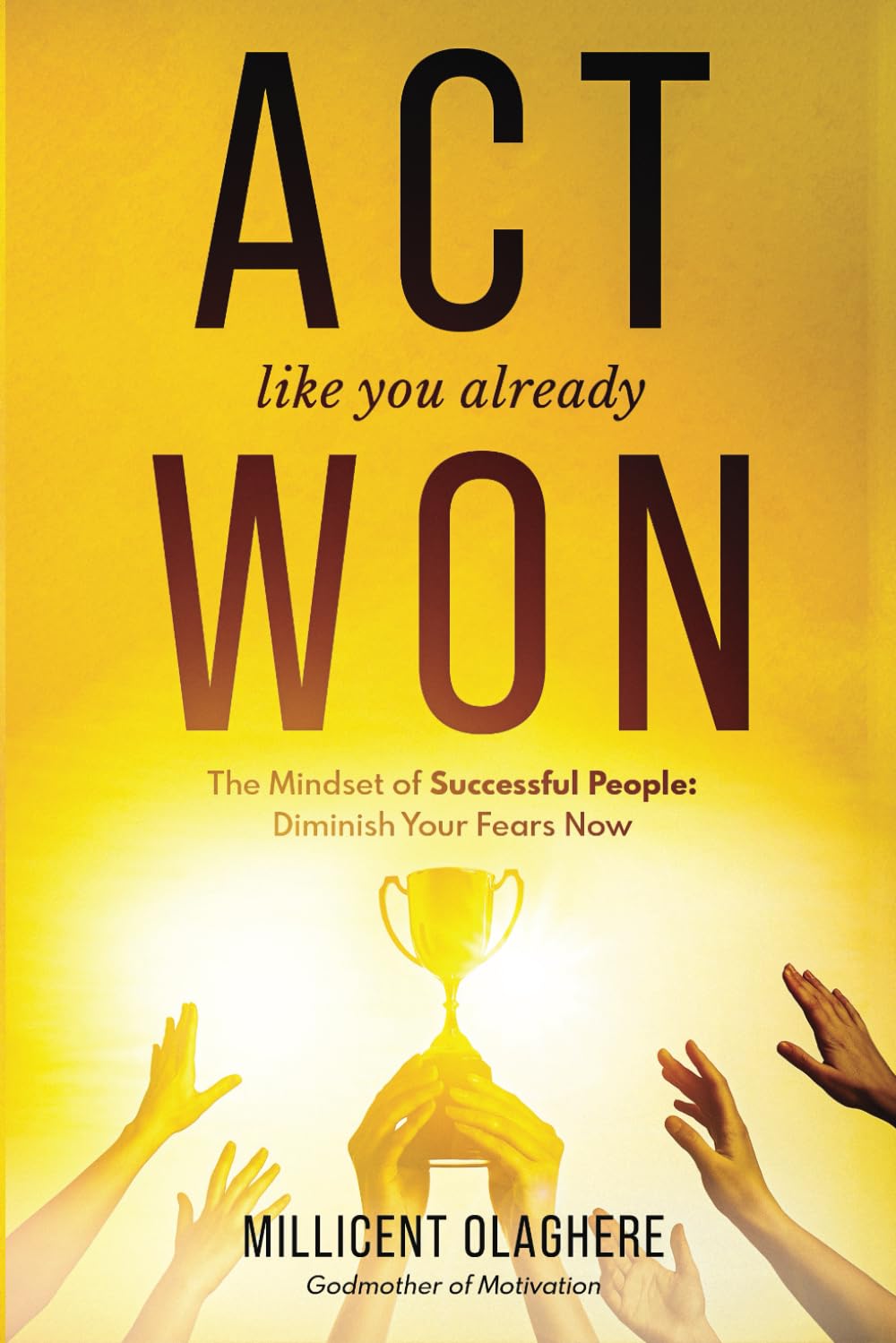 ACT LIKE YOU ALREADY WON: The Mindset of Successful People; Diminish Your Fears Now.