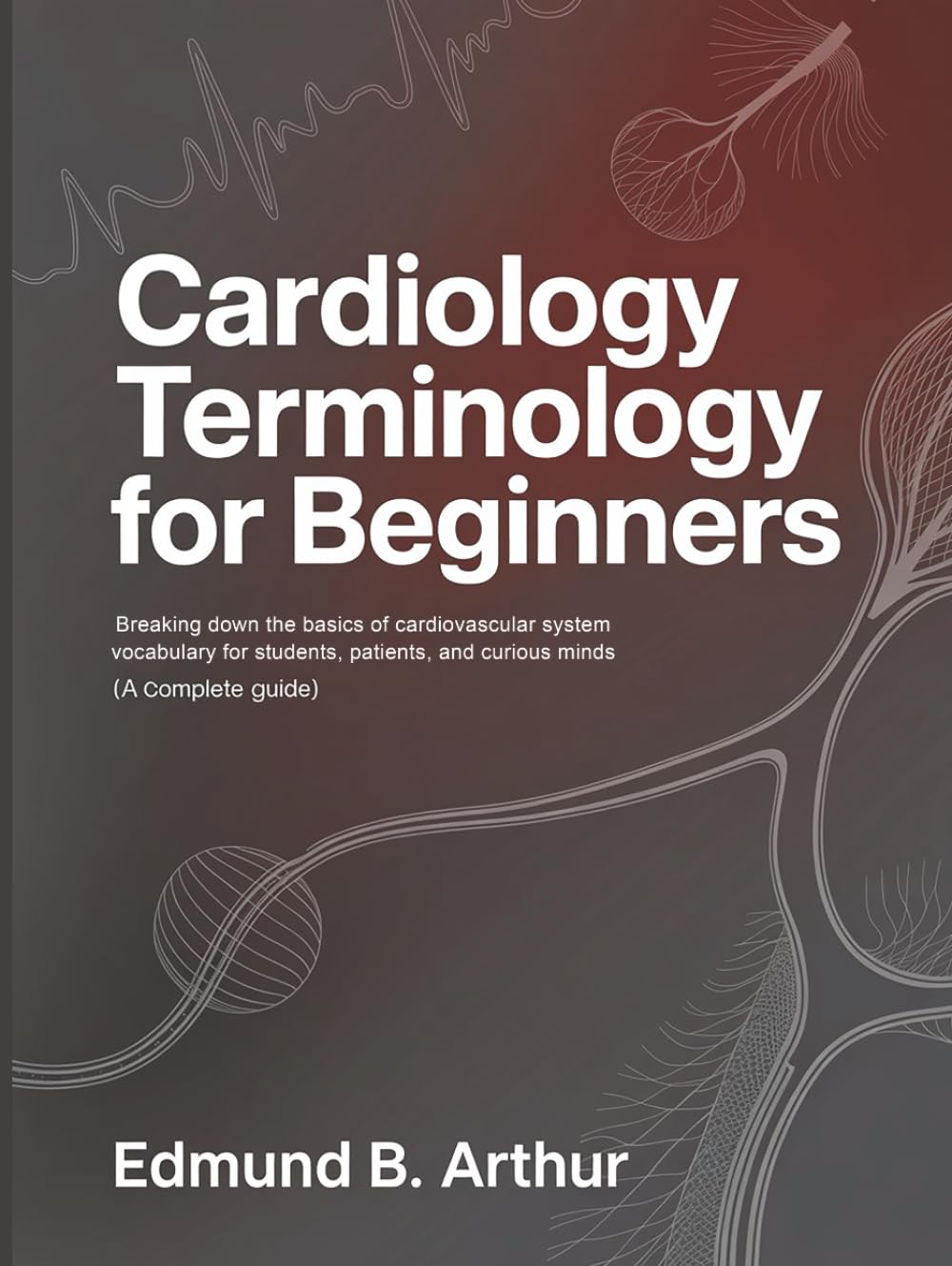 Cardiology Terminology for Beginners: Breaking Down the Basics of Cardiovascular System Vocabulary for Students, Patients, and Curious Minds (A Complete Guide) (Medical Vocabulary for Beginners)