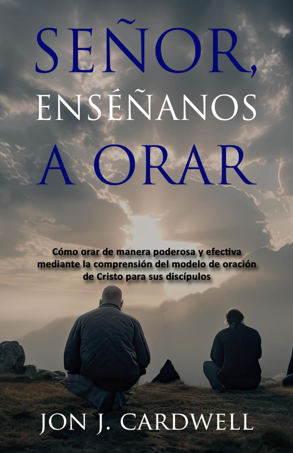 SEÑOR, ENSÉÑANOS A ORAR: Cómo orar de manera poderosa y efectiva mediante la comprensión del modelo de oración de Cristo para sus discípulos