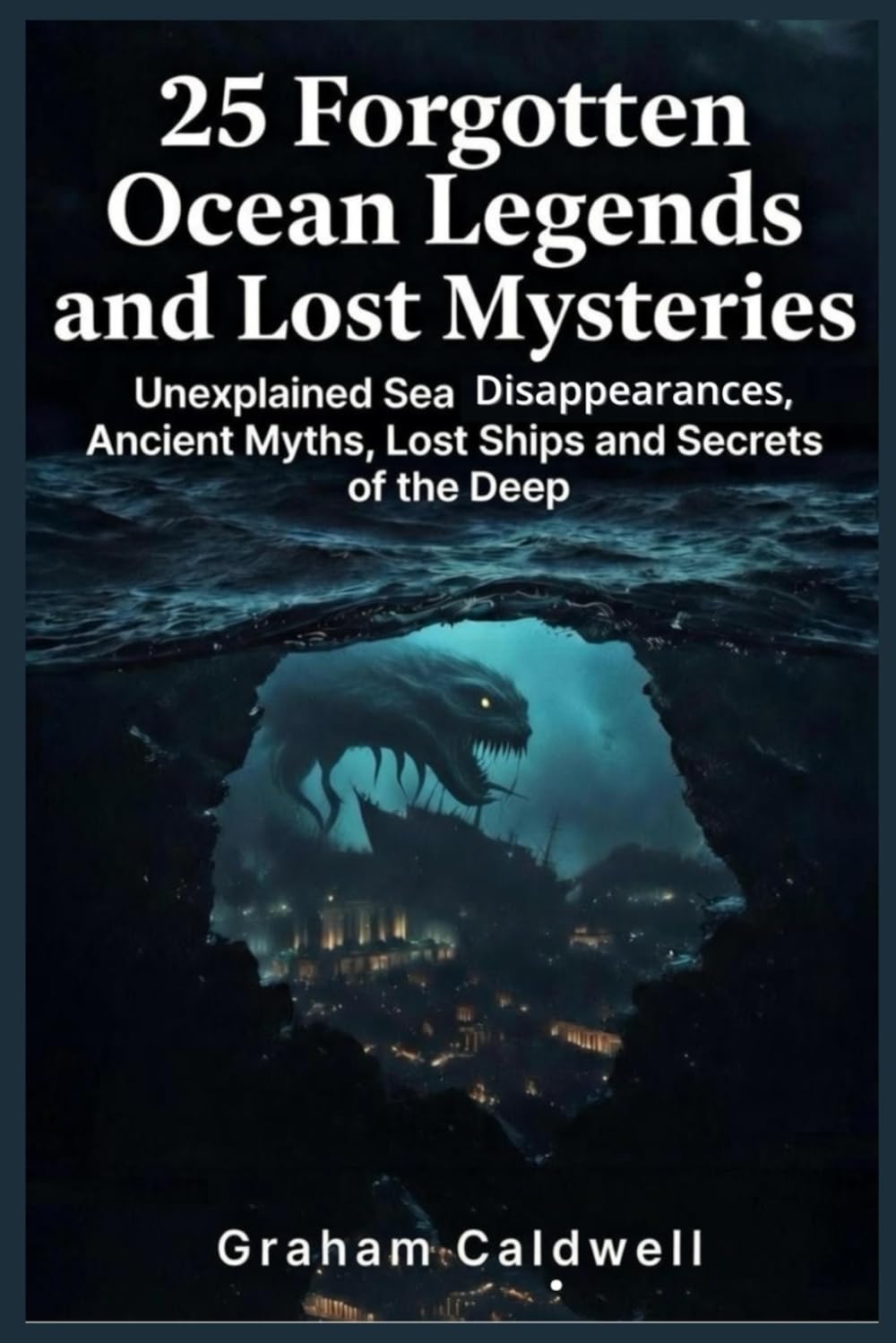 25 Forgotten Ocean Legends and Lost Mysteries: Unexplained Sea Disappearances, Ancient Myths, Lost Ships and Secrets of the Deep