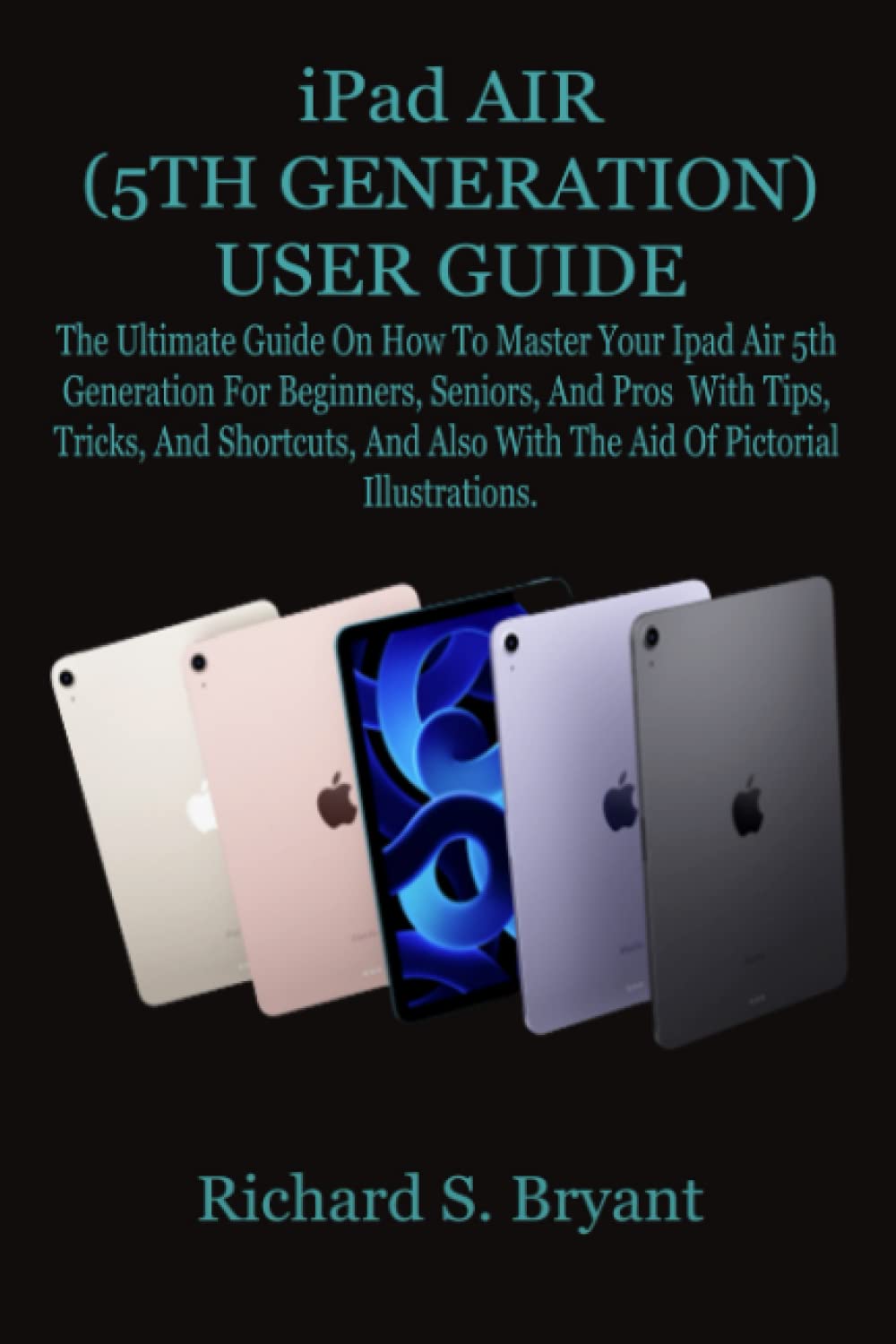 IPAD AIR (5TH GENERATION) USER GUIDE: The Ultimate Guide On How To Master Your Ipad Air 5th Generation For Beginners, Seniors, And Pros With Tips,
