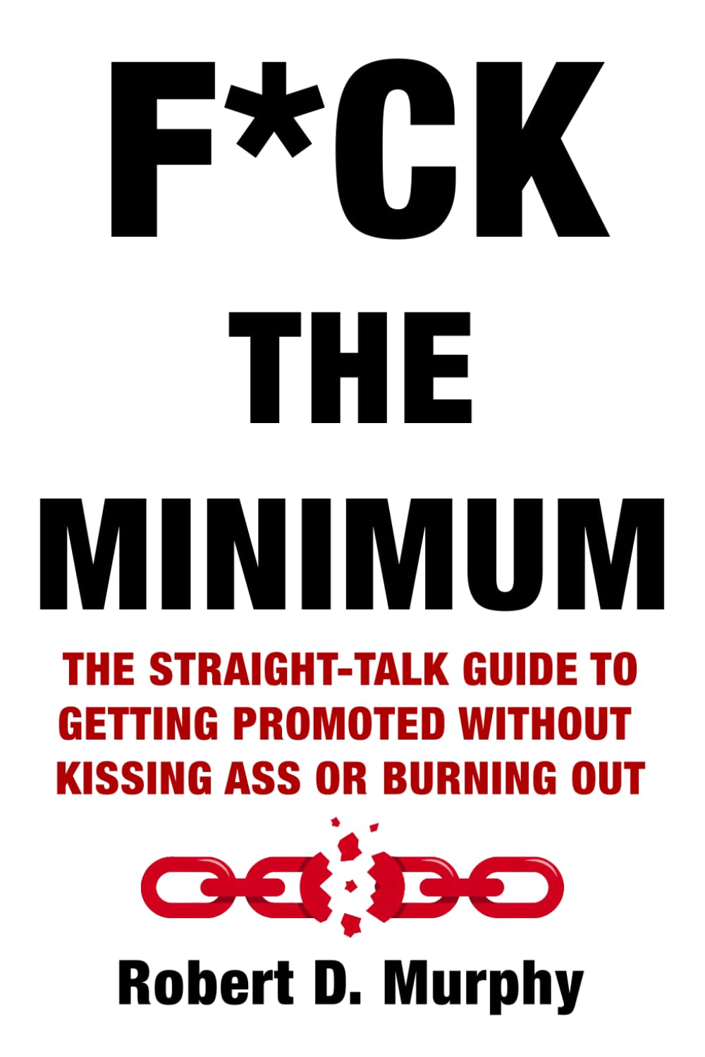 F*CK THE MINIMUM: The straight-talk guide to getting promoted without kissing ass or burning out