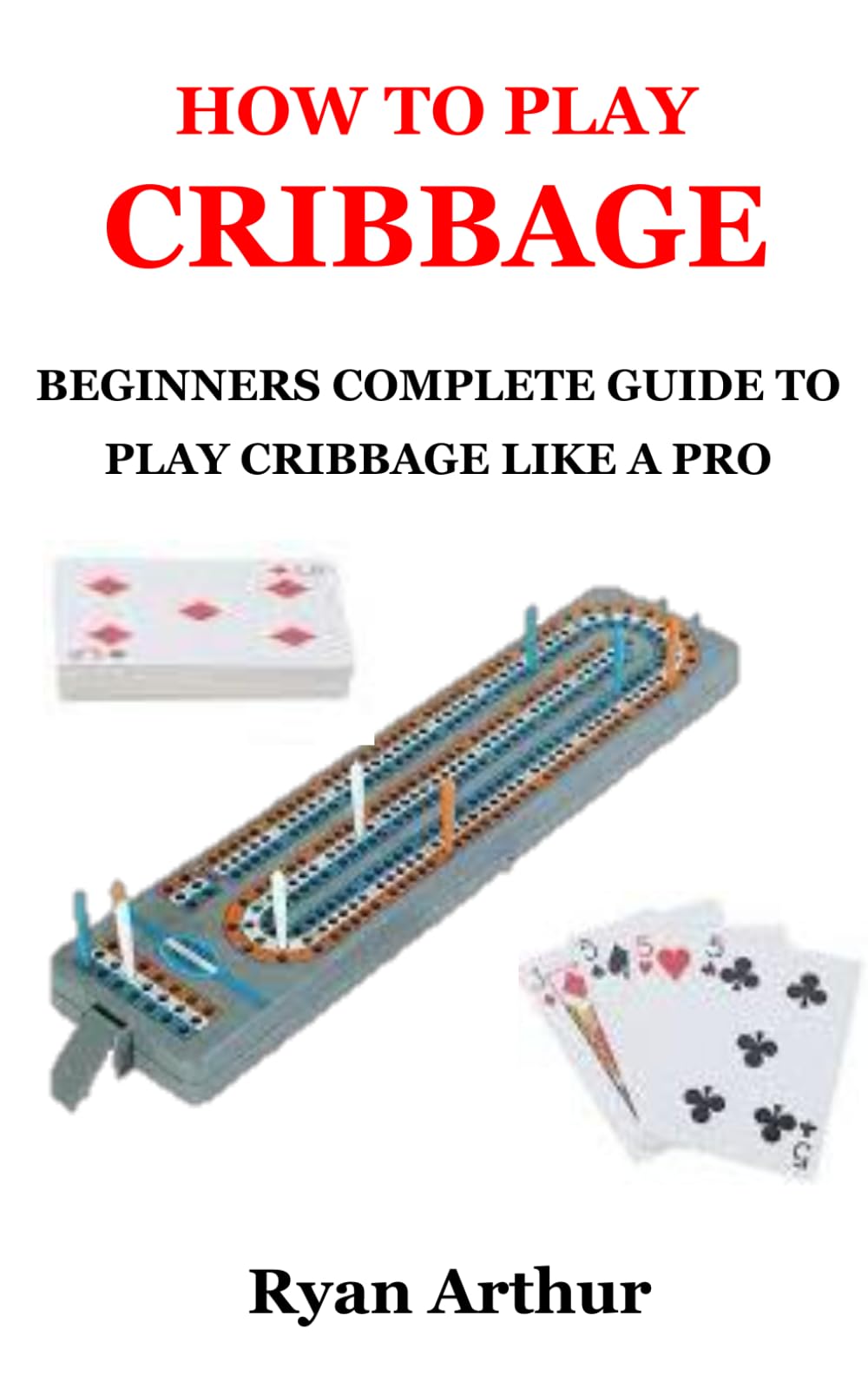 HOW TO PLAY CRIBBAGE: BEGINNERS COMPLETE GUIDE TO PLAY CRIBBAGE LIKE A PRO
