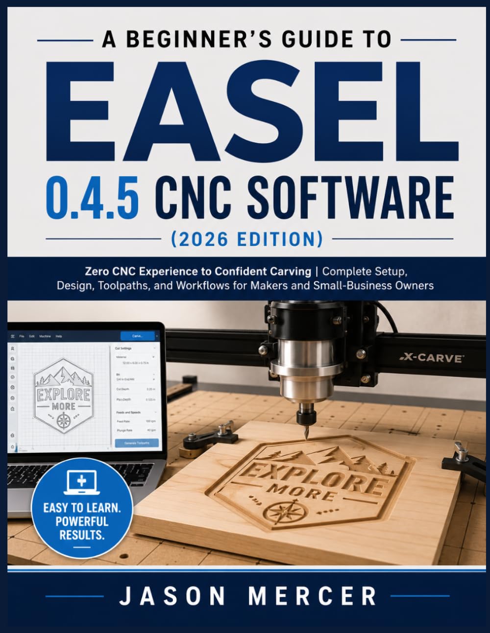 A BEGINNER’S GUIDE TO EASEL 0.4.5 CNC SOFTWARE (2026 EDITION): Zero CNC Experience to Confident Carving | Complete Setup, Design, Toolpaths, and Workflows for Makers and Small- Business Owners