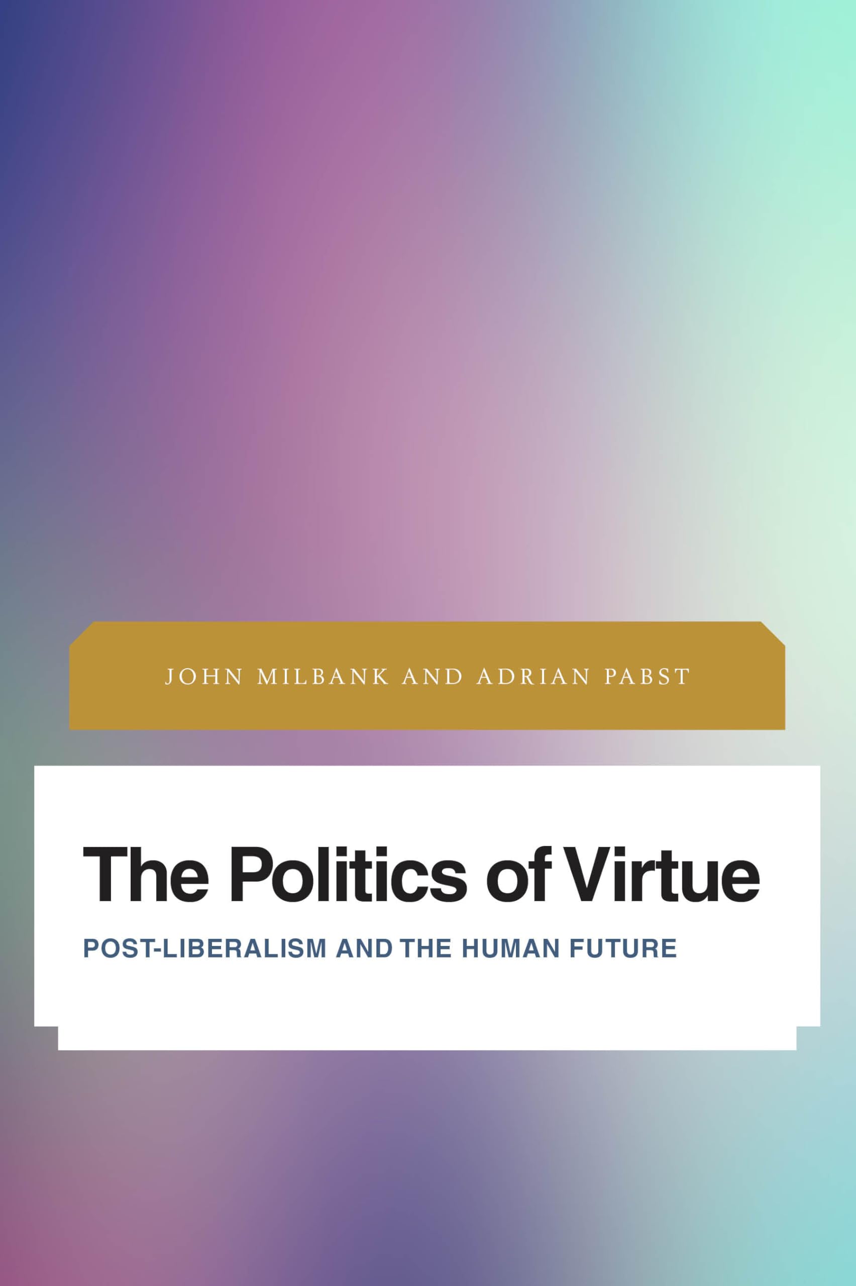 The Politics of Virtue: Post-Liberalism and the Human Future (Future Perfect: Images of the Time to Come in Philosophy, Politics and Cultural Studies)