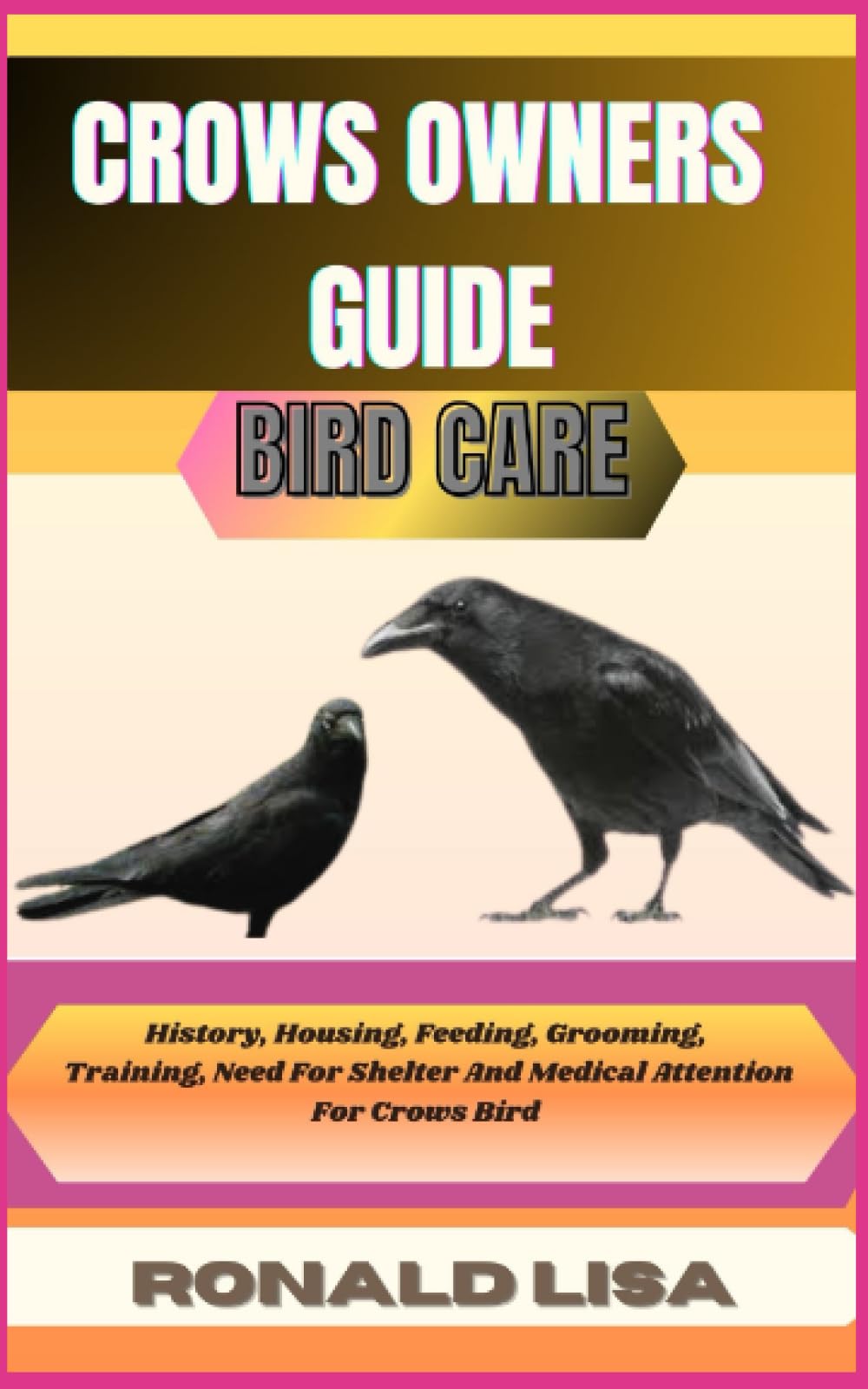 CROWS OWNERS GUIDE: bird care: History, Housing, Feeding, Grooming, Training, Need For Shelter And Medical Attention For Crows Bird