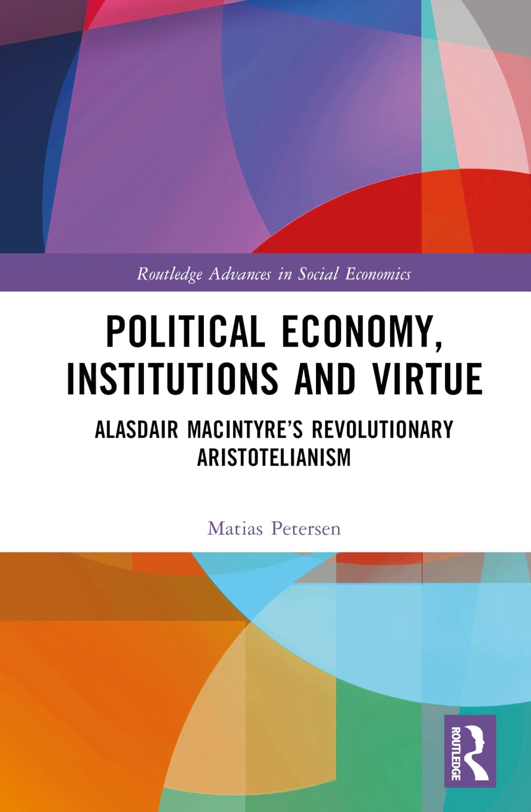 Political Economy, Institutions and Virtue: Alasdair MacIntyre’s Revolutionary Aristotelianism (Routledge Advances in Social Economics)