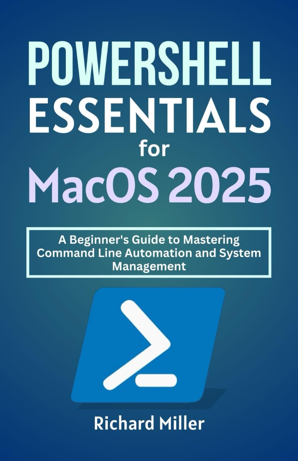 POWERSHELL Essentials for macOS 2025: A Beginner's Guide to Mastering Command Line Automation and System Management (Mastering PowerShell)