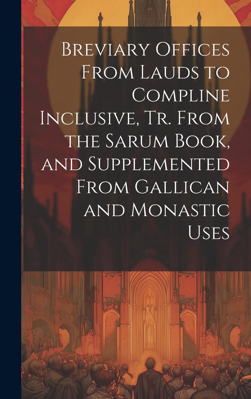 Breviary Offices From Lauds to Compline Inclusive, Tr. From the Sarum Book, and Supplemented From Gallican and Monastic Uses