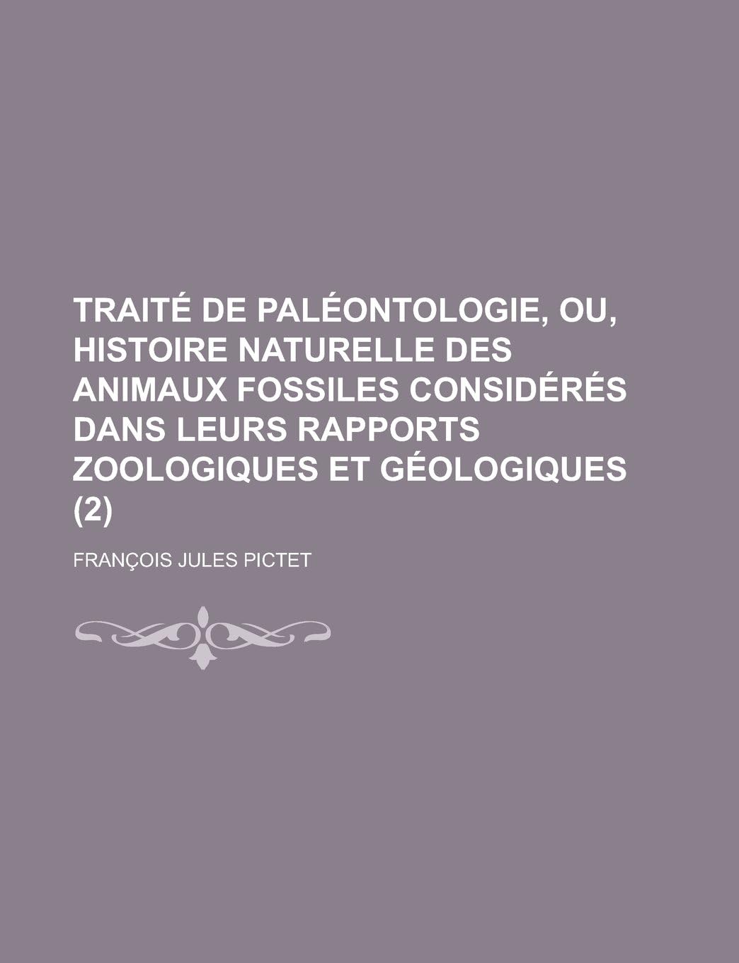 Traite de Paleontologie, Ou, Histoire Naturelle Des Animaux Fossiles Consideres Dans Leurs Rapports Zoologiques Et Geologiques (2)