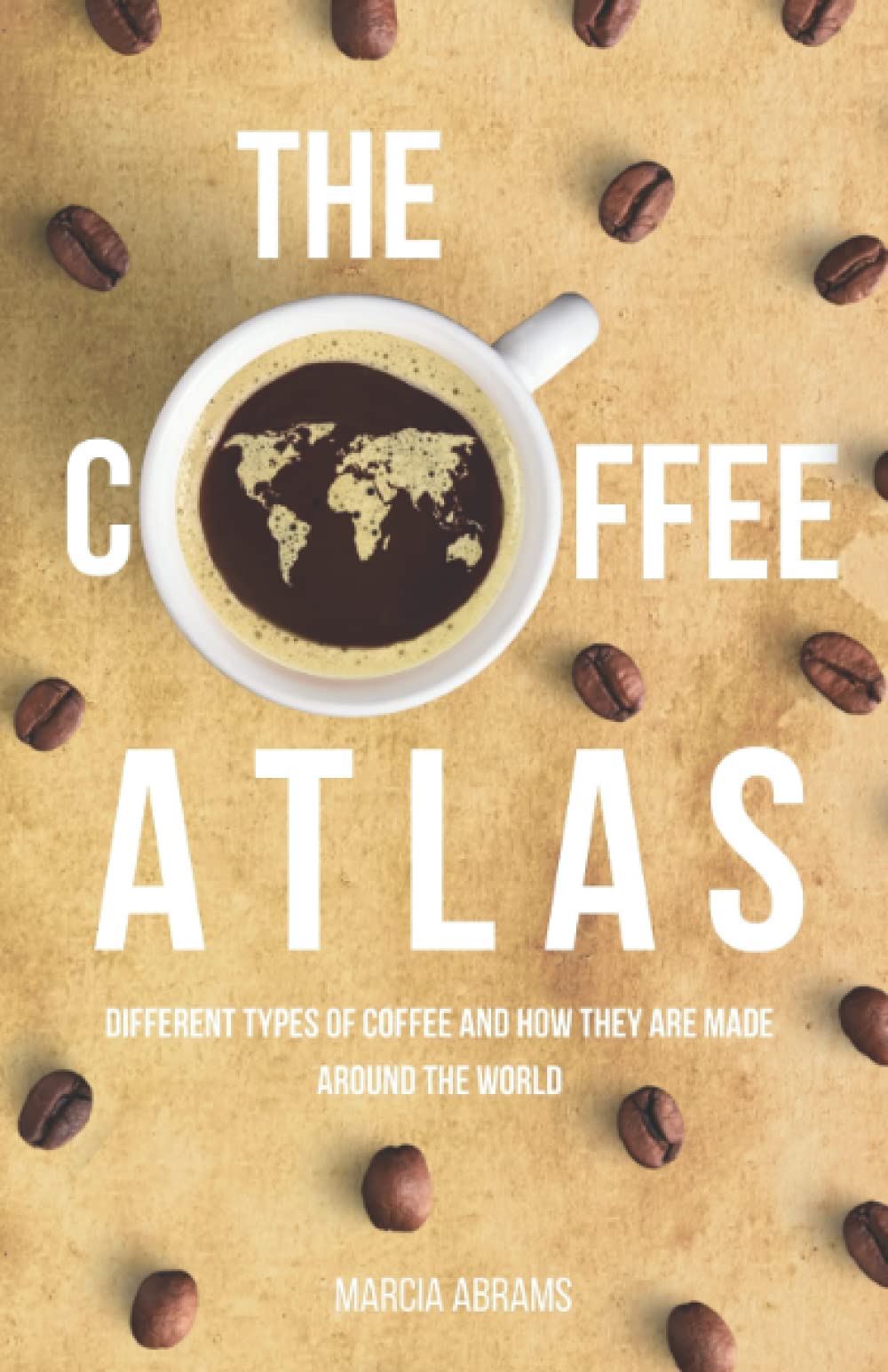The Coffee Atlas: Different Types of Coffee and How They Are Made Around the World