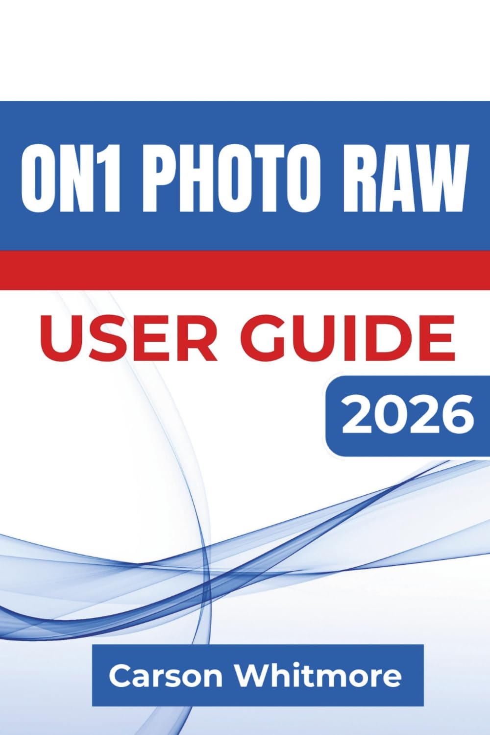ON1 Photo RAW USER GUIDE 2026: Organizing, Enhancing, and Exporting Stunning Photos with AI-Powered Editing Techniques and an Efficient Photo Management Workflow