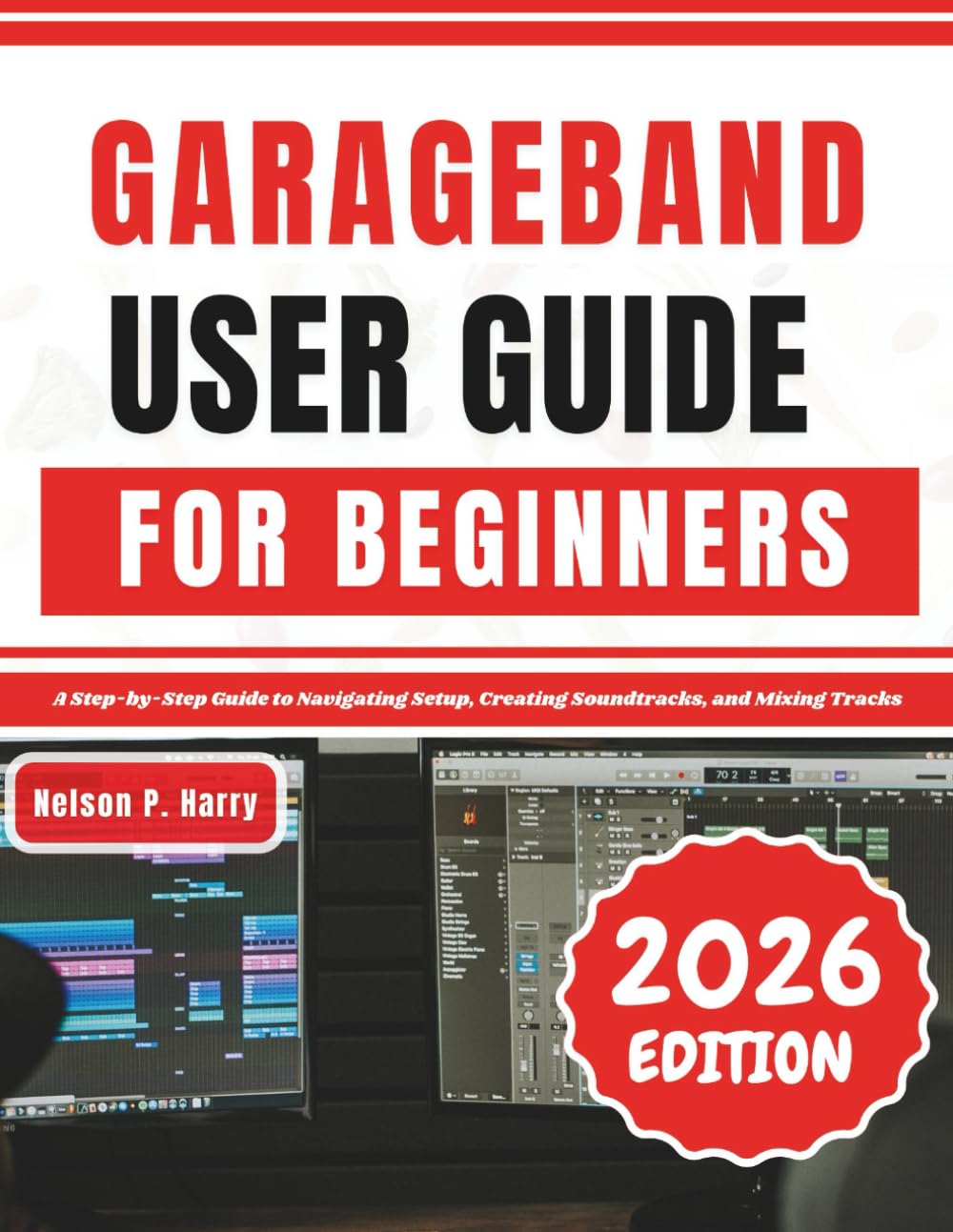 GarageBand User Guide For Beginners: A Step-by-Step Guide to Navigating Setup, Creating Soundtracks, and Mixing Tracks      Paperback – February 17, 2026