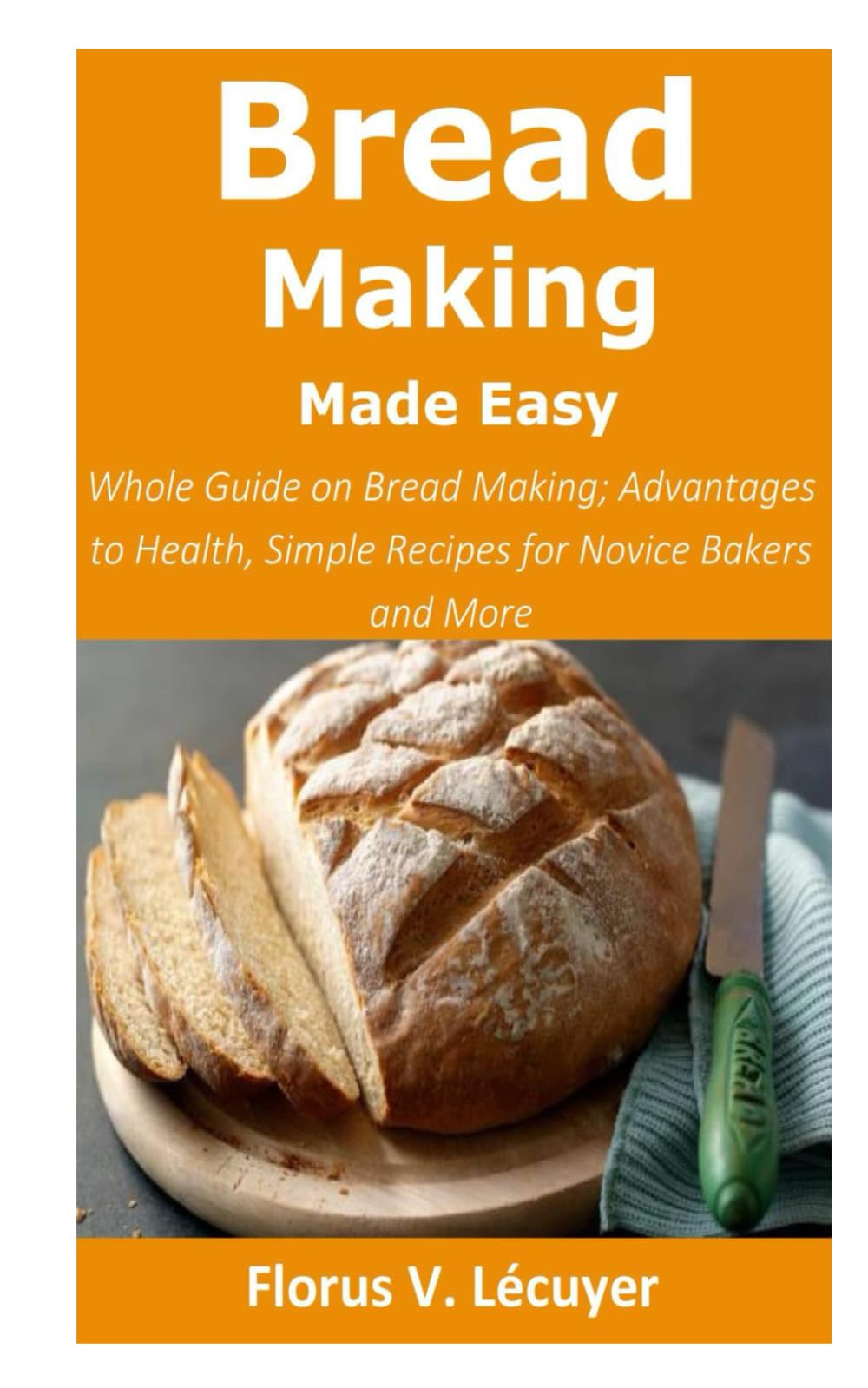Bread Making Made Easy: Whole Guide on Bread Making; Advantages to Health, Simple Recipes for Novice Bakers and More