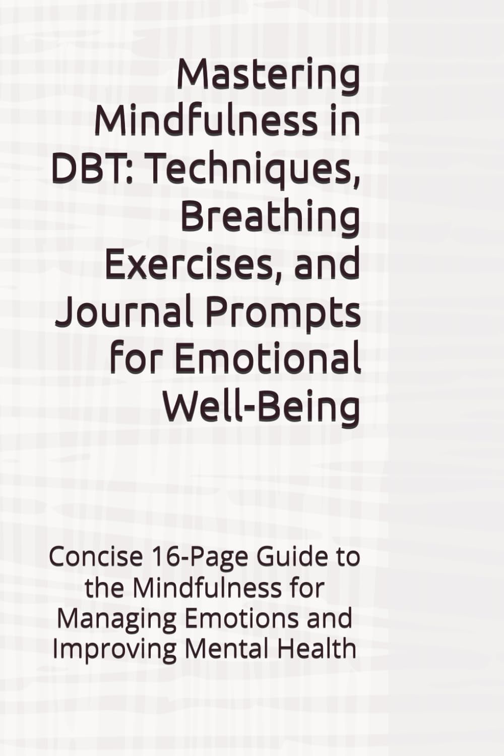 Mastering Mindfulness in DBT: Techniques, Breathing Exercises, and Journal Prompts for Emotional Well-Being: Concise 16-Page Guide to the Mindfulness for Managing Emotions and Improving Mental Health