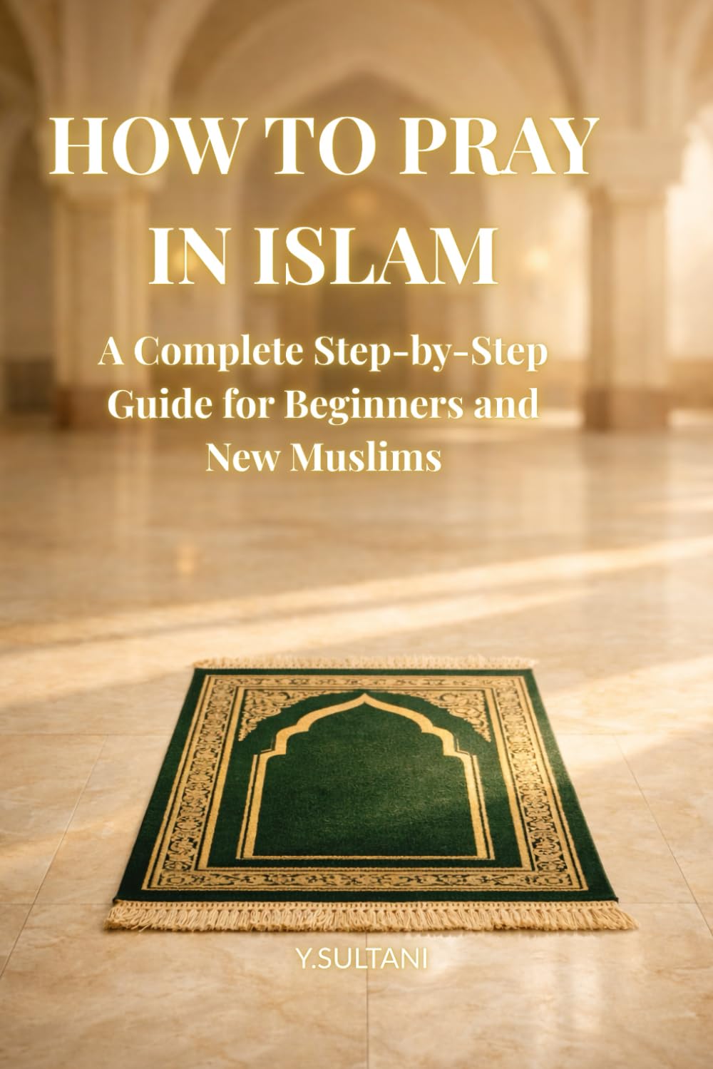 How to Pray in Islam: A Complete Step-by-Step Guide for Beginners and New Muslims to Learn Salah Correctly, Build Confidence, and Establish a Consistent Daily Prayer