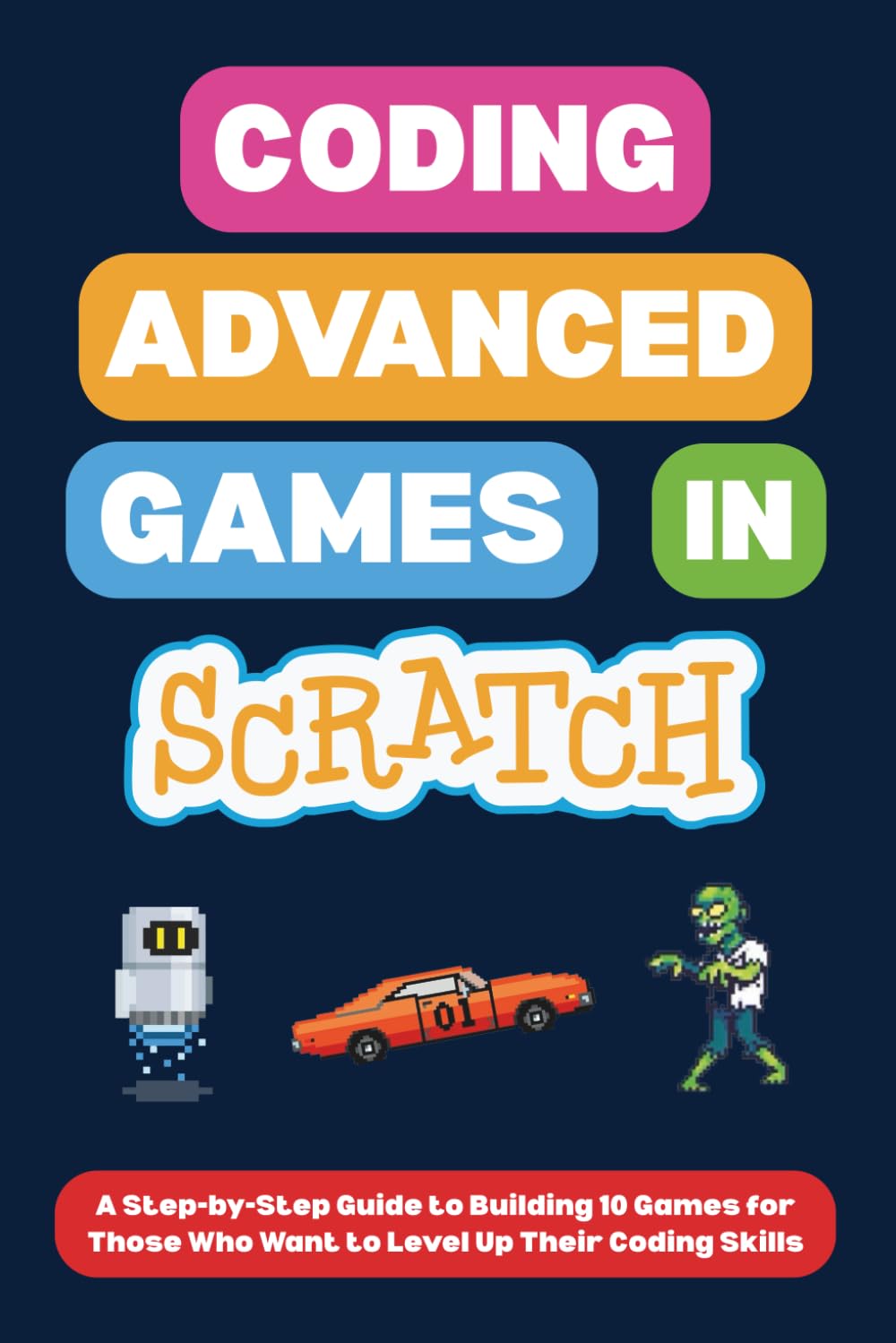 Coding Advanced Games in Scratch: A Step-by-Step Guide to Building 10 Games for Those Who Want to Level Up Their Coding Skills (Scratch Programming for Beginners)