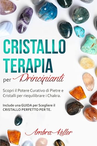Cristalloterapia per Principianti: Scopri il Potere Curativo di Pietre e Cristalli per riequilibrare i Chakra. Include una GUIDA per Scegliere il CRISTALLO PERFETTO per Te.
