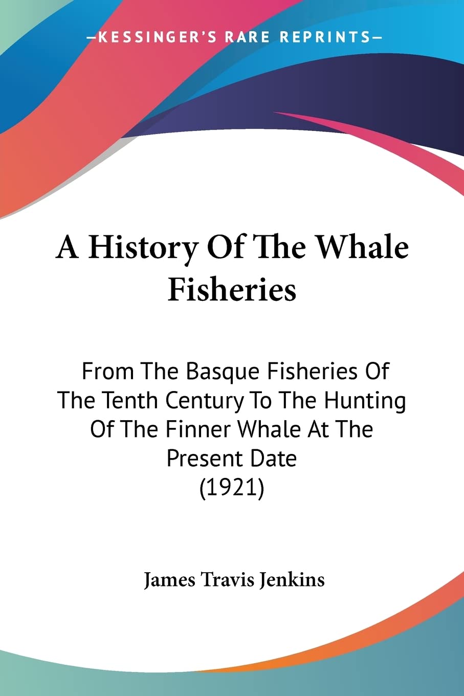 A History Of The Whale Fisheries: From the Basque Fisheries of the Tenth Century to the Hunting of the Finner Whale at the Present Date: From The ... The Finner Whale At The Present Date (1921)