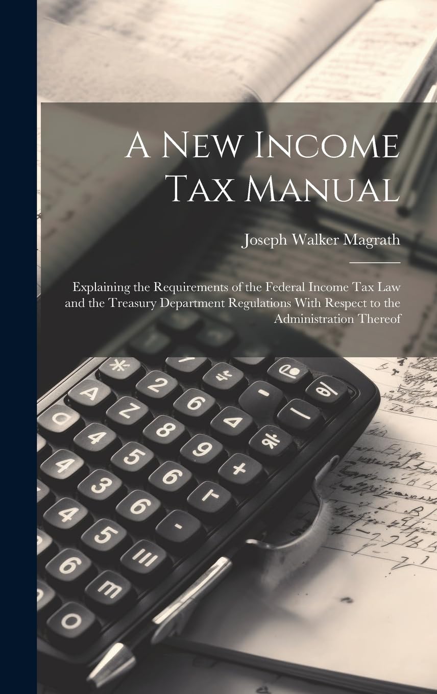 A new Income tax Manual [electronic Resource]: Explaining the Requirements of the Federal Income tax law and the Treasury Department Regulations With Respect to the Administration Thereof